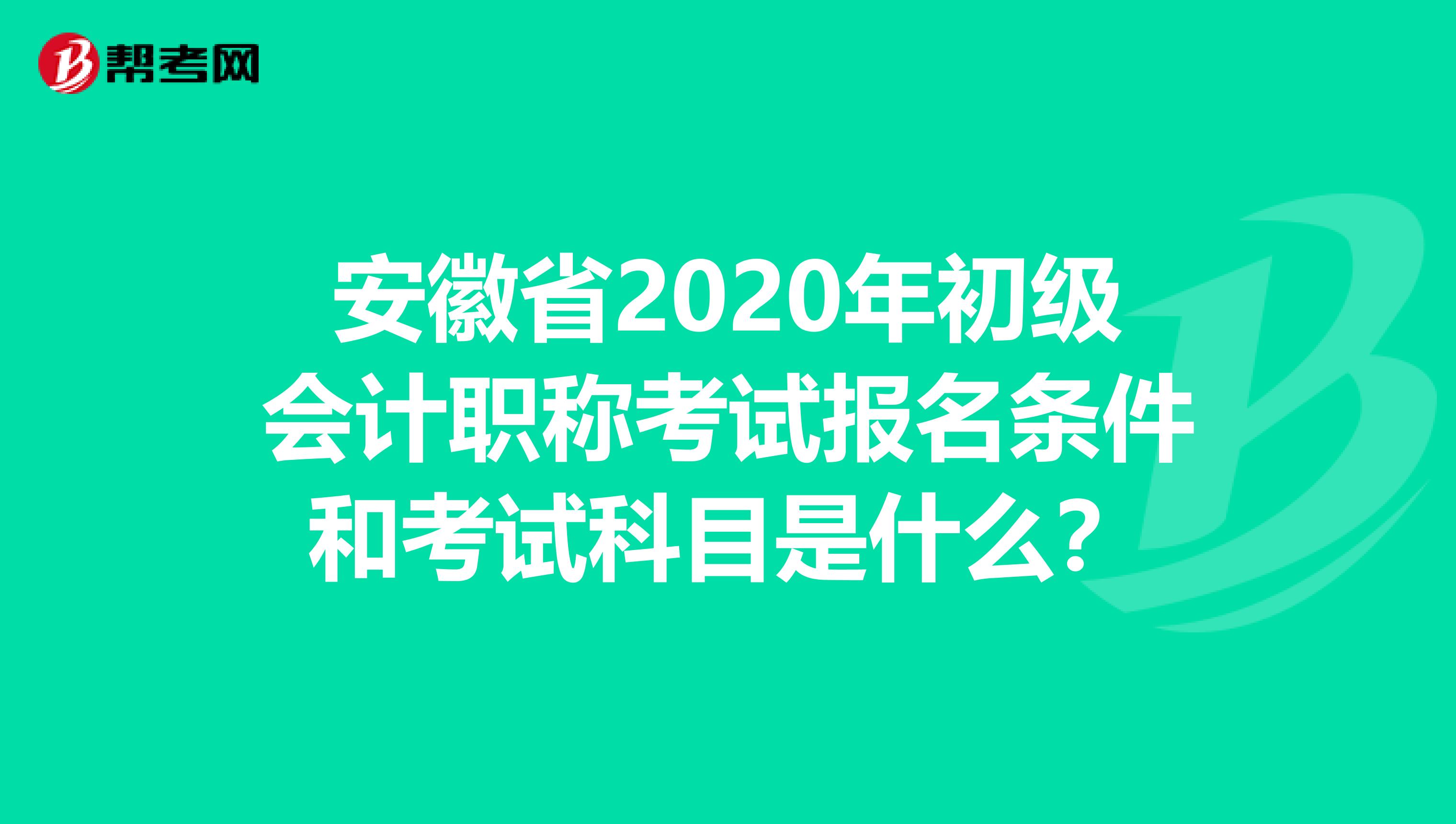 安徽省2020年初级会计职称考试报名条件和考试科目是什么？