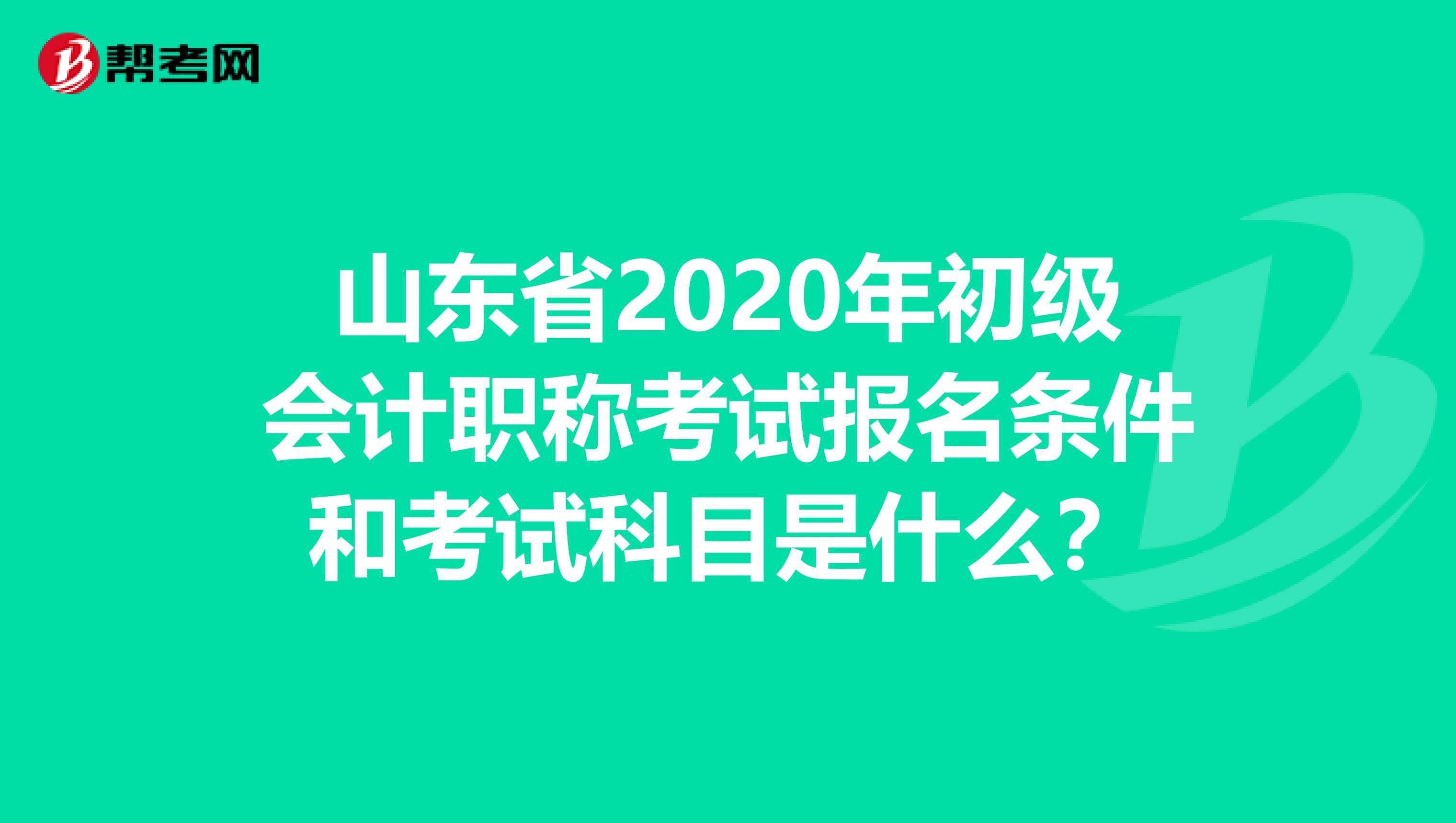 山东省2020年初级会计职称考试报名条件和考试科目是什么？