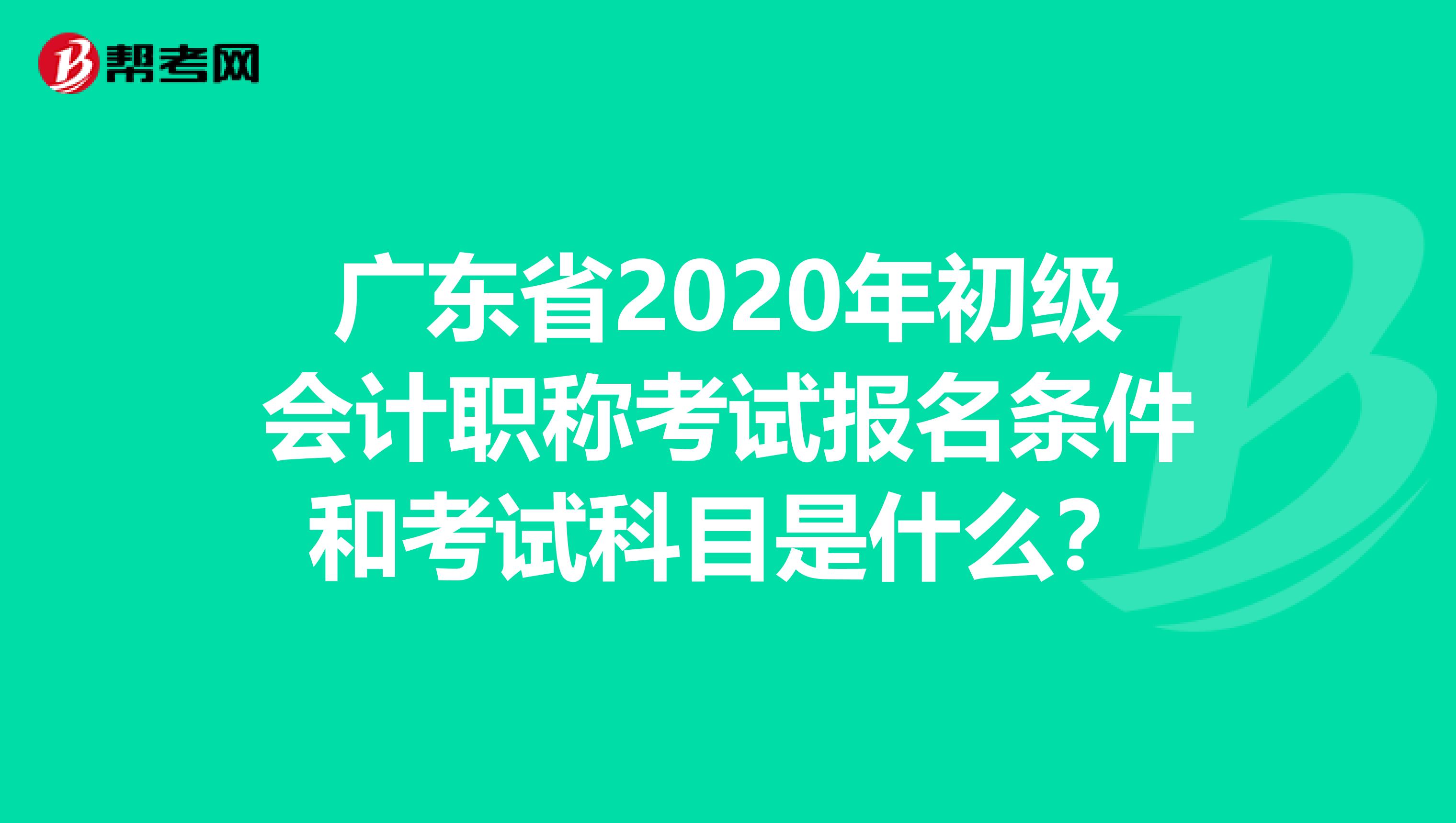 广东省2020年初级会计职称考试报名条件和考试科目是什么？