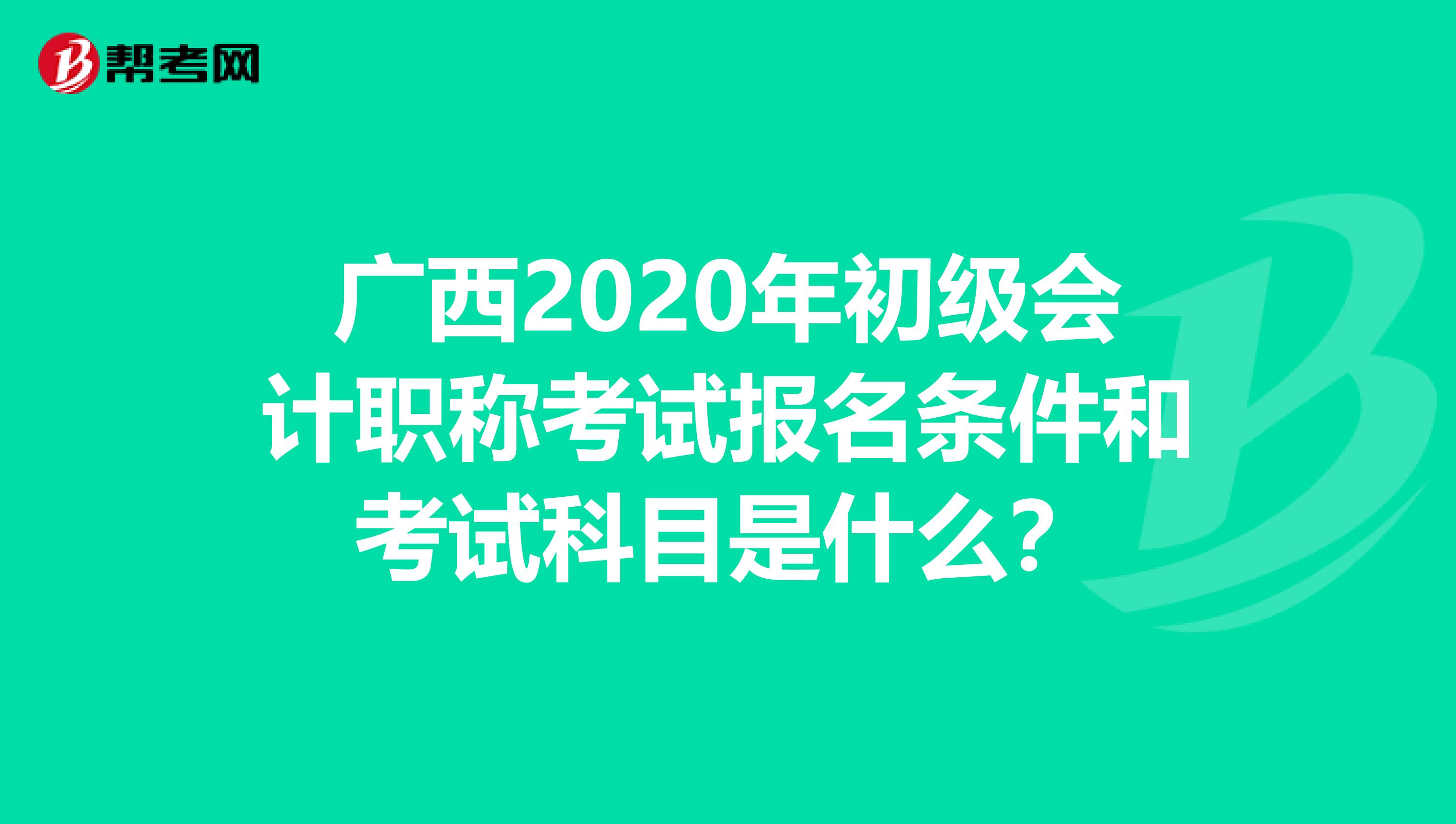 广西2020年初级会计职称考试报名条件和考试科目是什么？