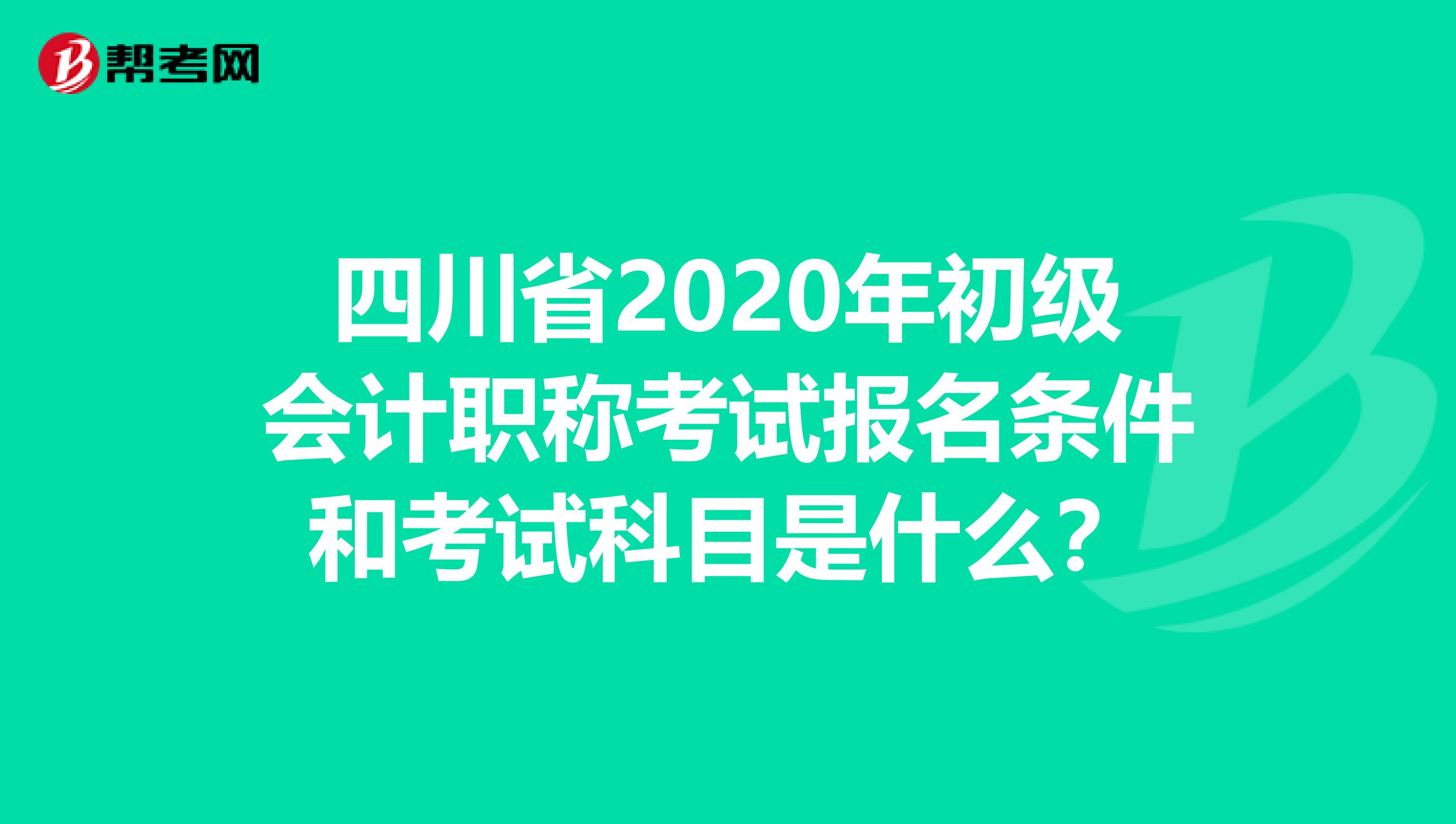 四川省2020年初级会计职称考试报名条件和考试科目是什么？