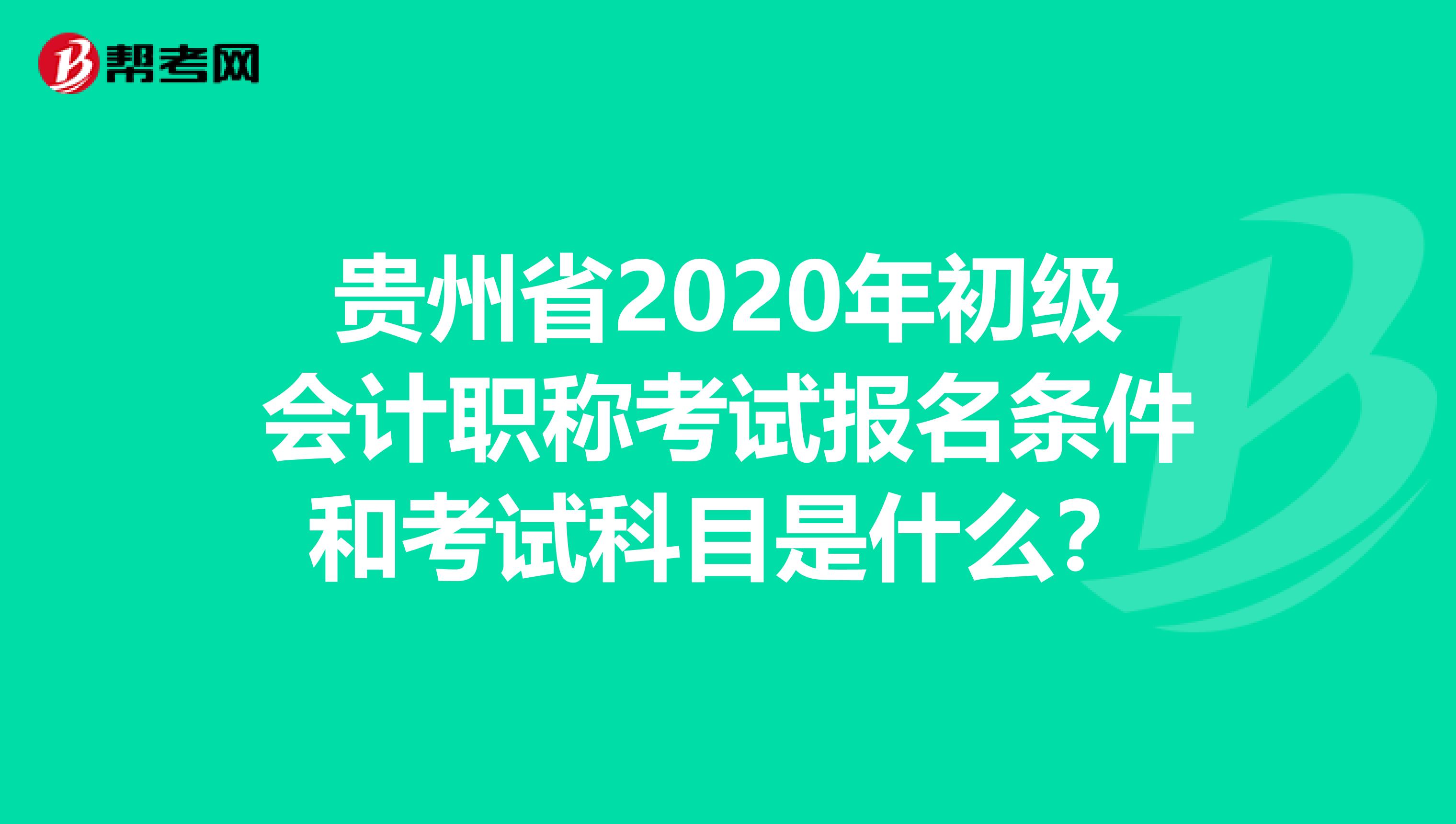 贵州省2020年初级会计职称考试报名条件和考试科目是什么？