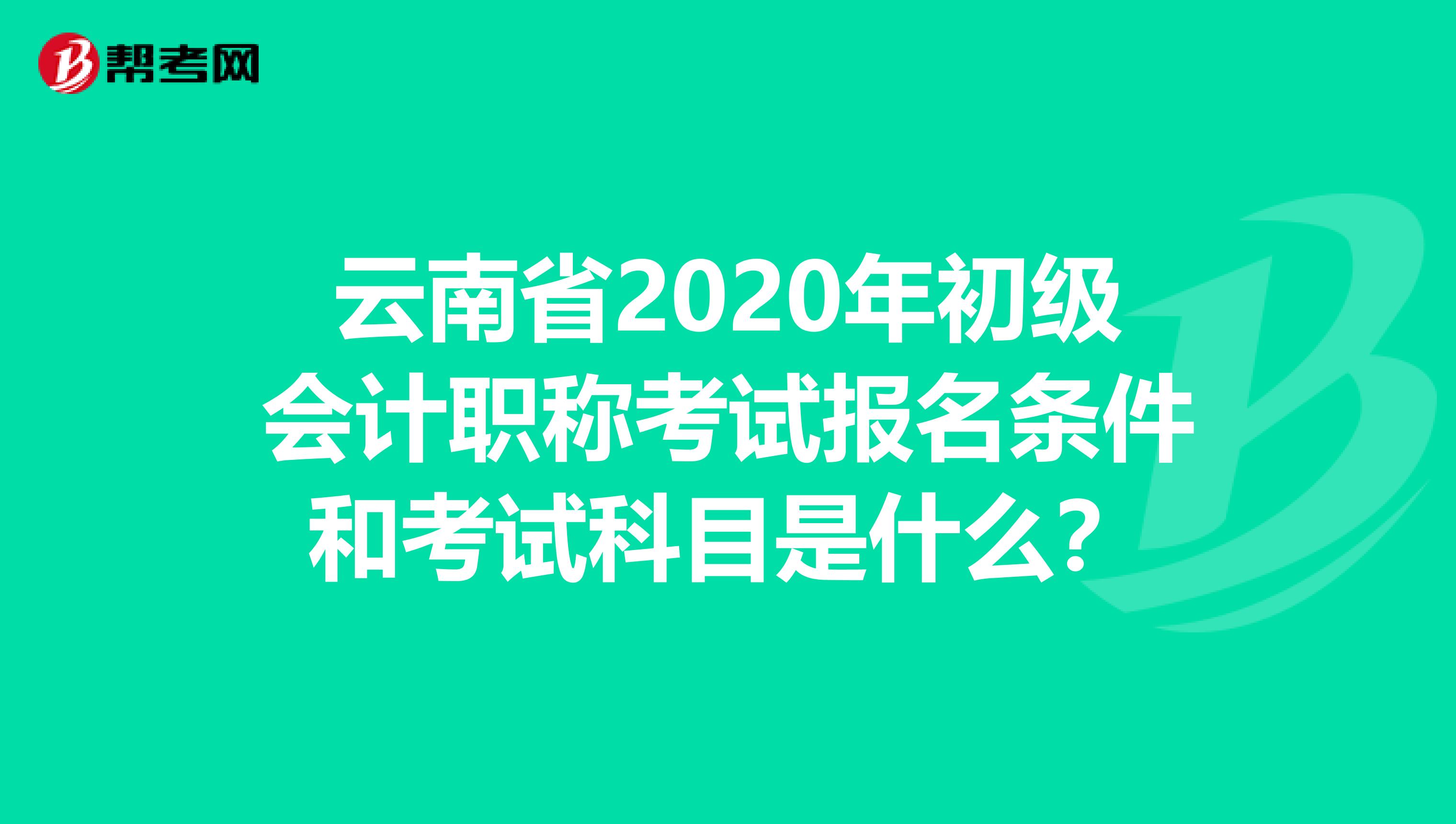云南省2020年初级会计职称考试报名条件和考试科目是什么？