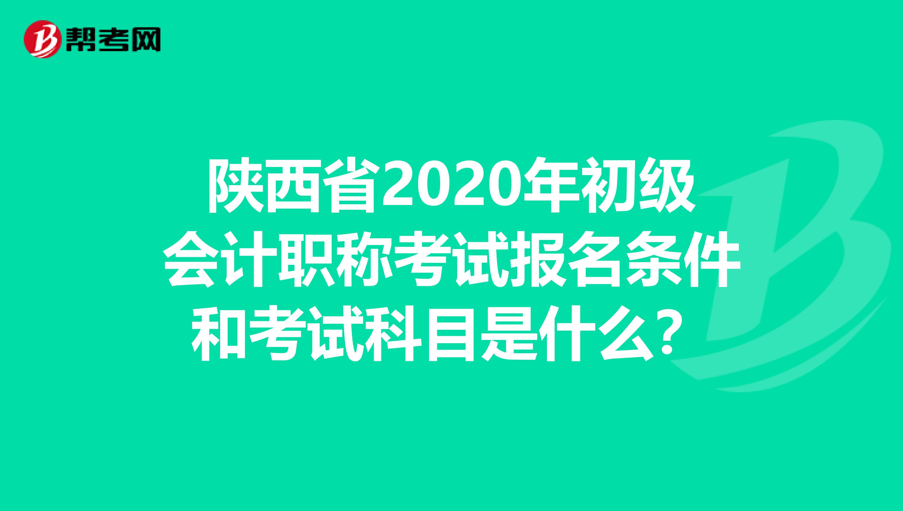 陕西省2020年初级会计职称考试报名条件和考试科目是什么？