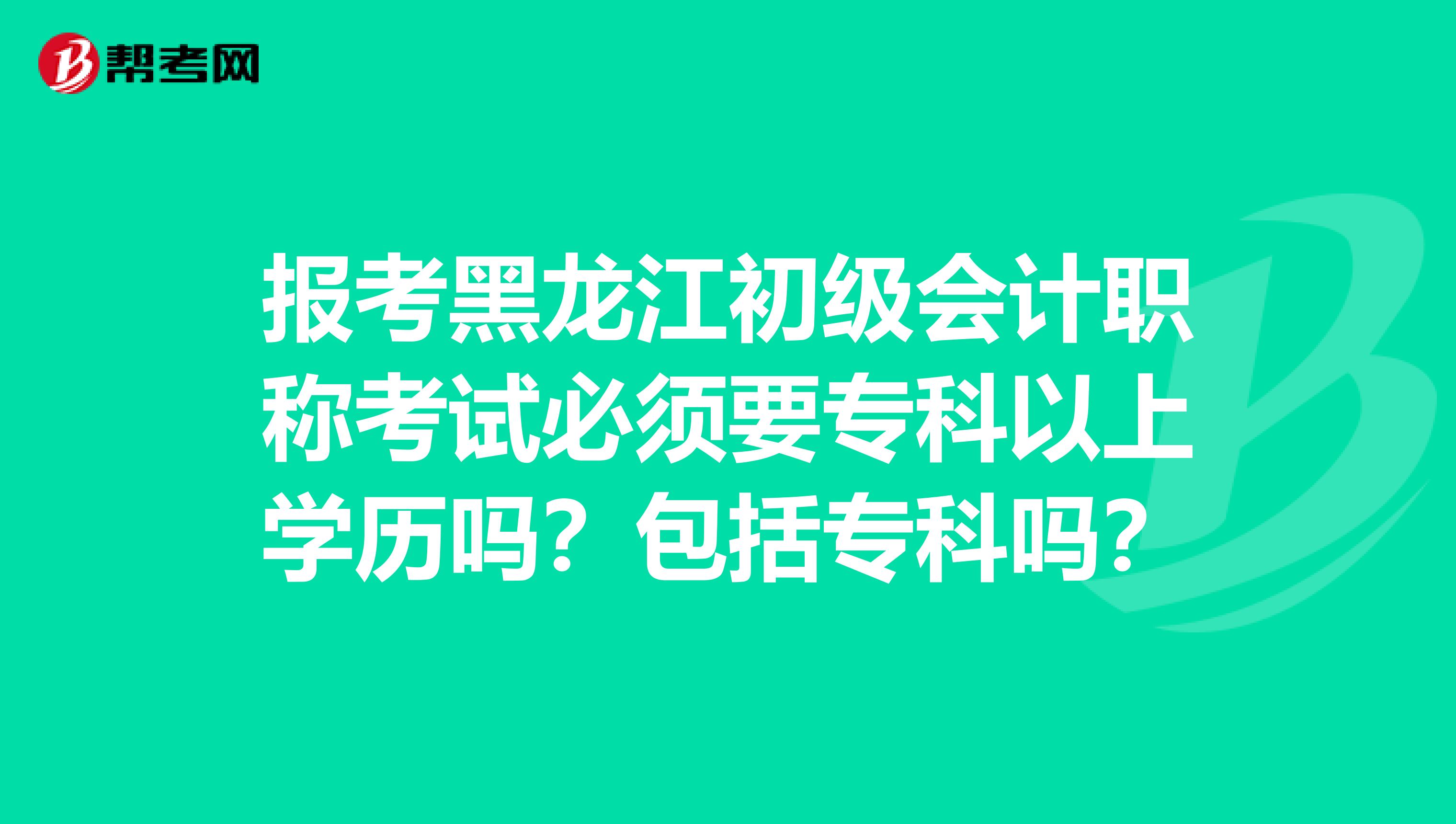 报考黑龙江初级会计职称考试必须要专科以上学历吗？包括专科吗？