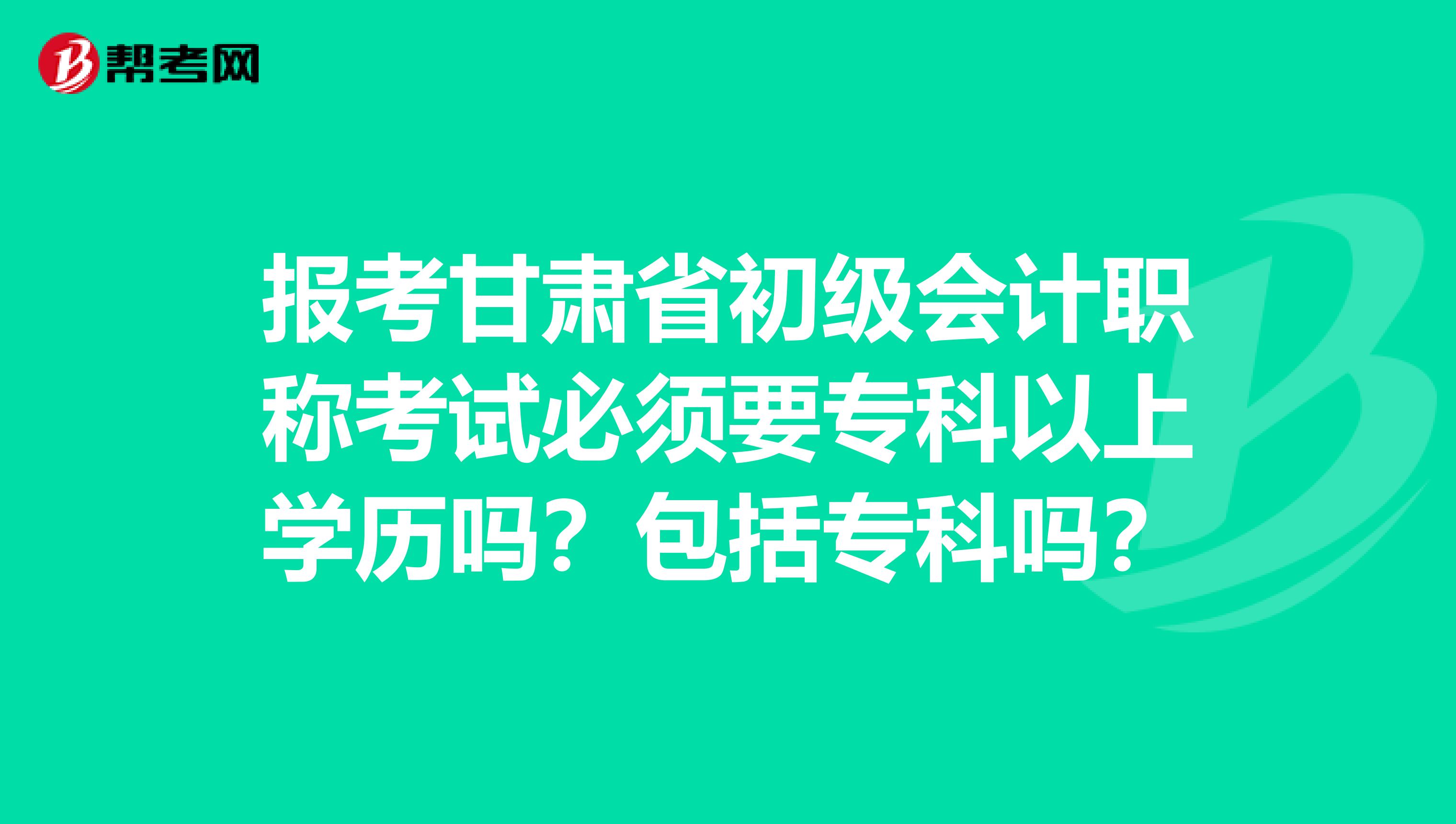 报考甘肃省初级会计职称考试必须要专科以上学历吗？包括专科吗？