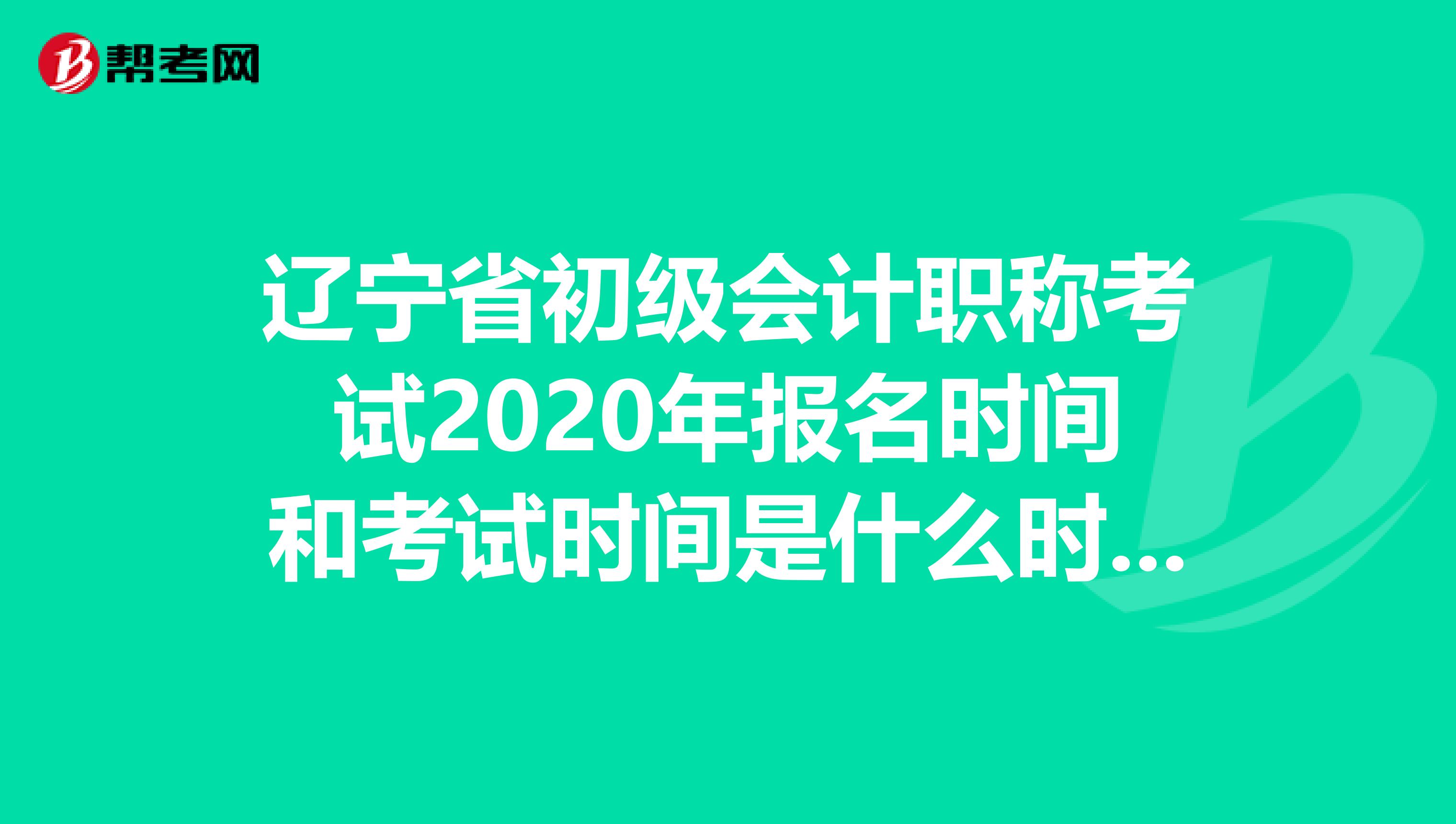 辽宁省初级会计职称考试2020年报名时间和考试时间是什么时候？
