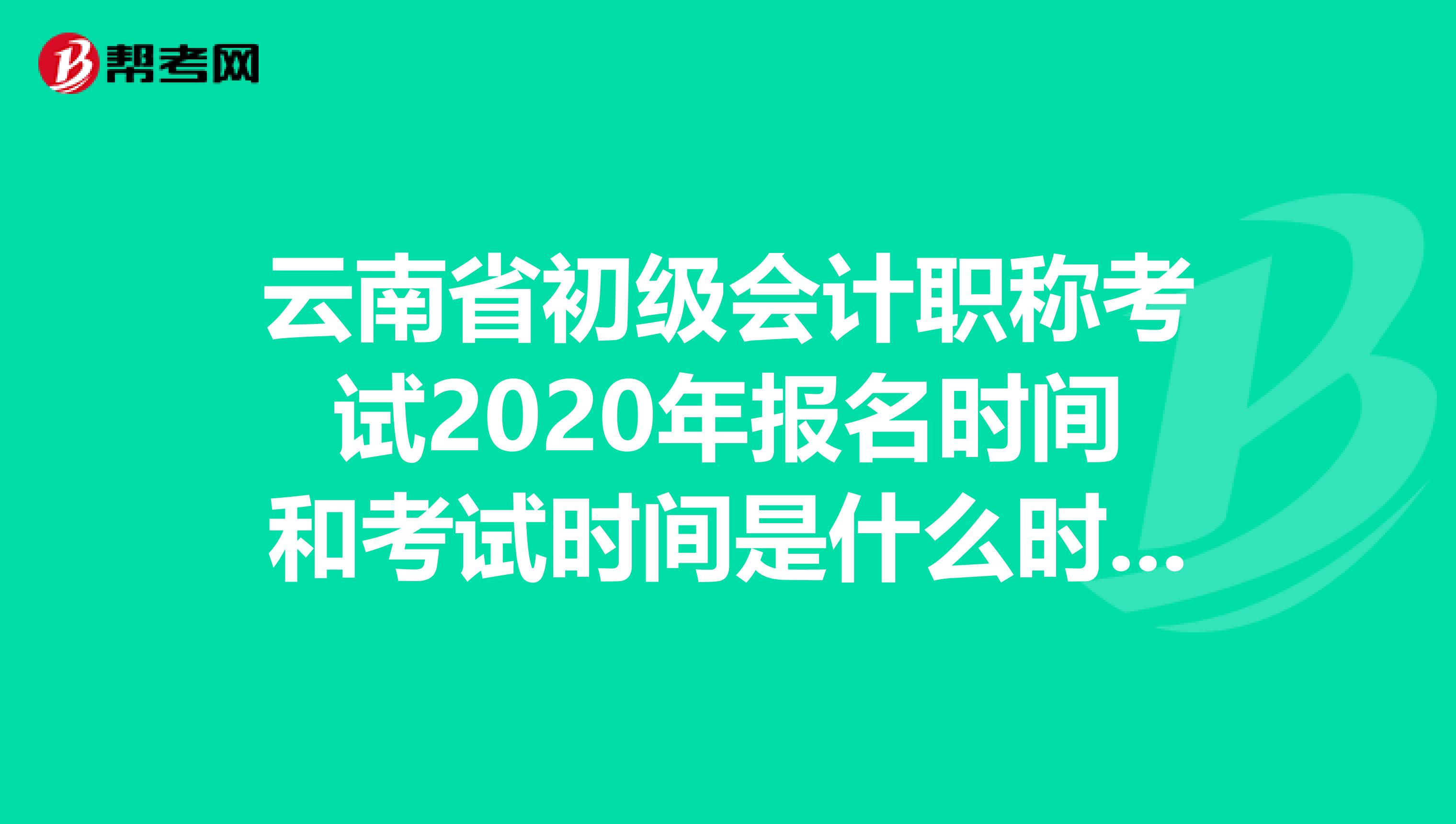 云南省初级会计职称考试2020年报名时间和考试时间是什么时候？