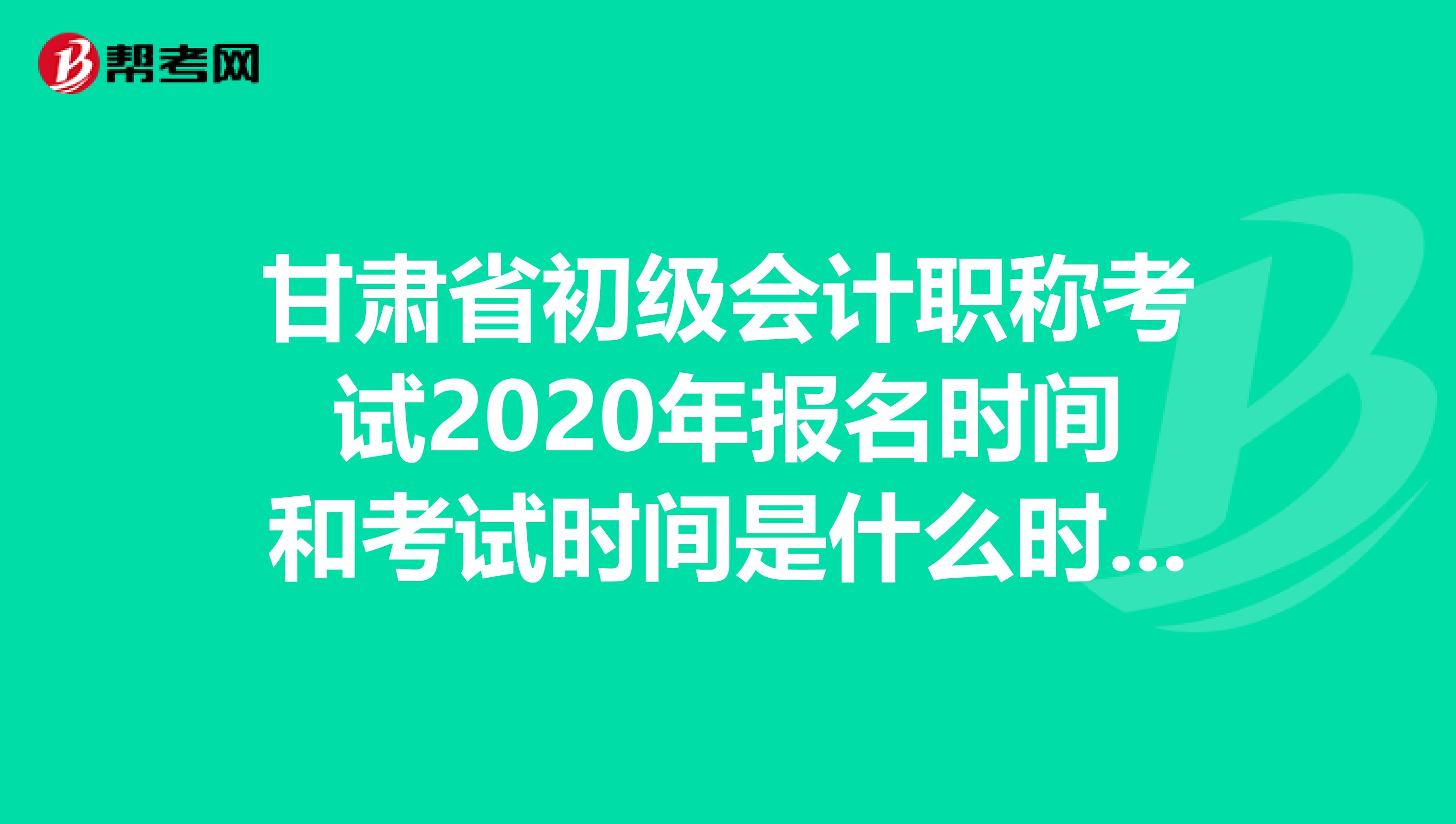 甘肃省初级会计职称考试2020年报名时间和考试时间是什么时候？