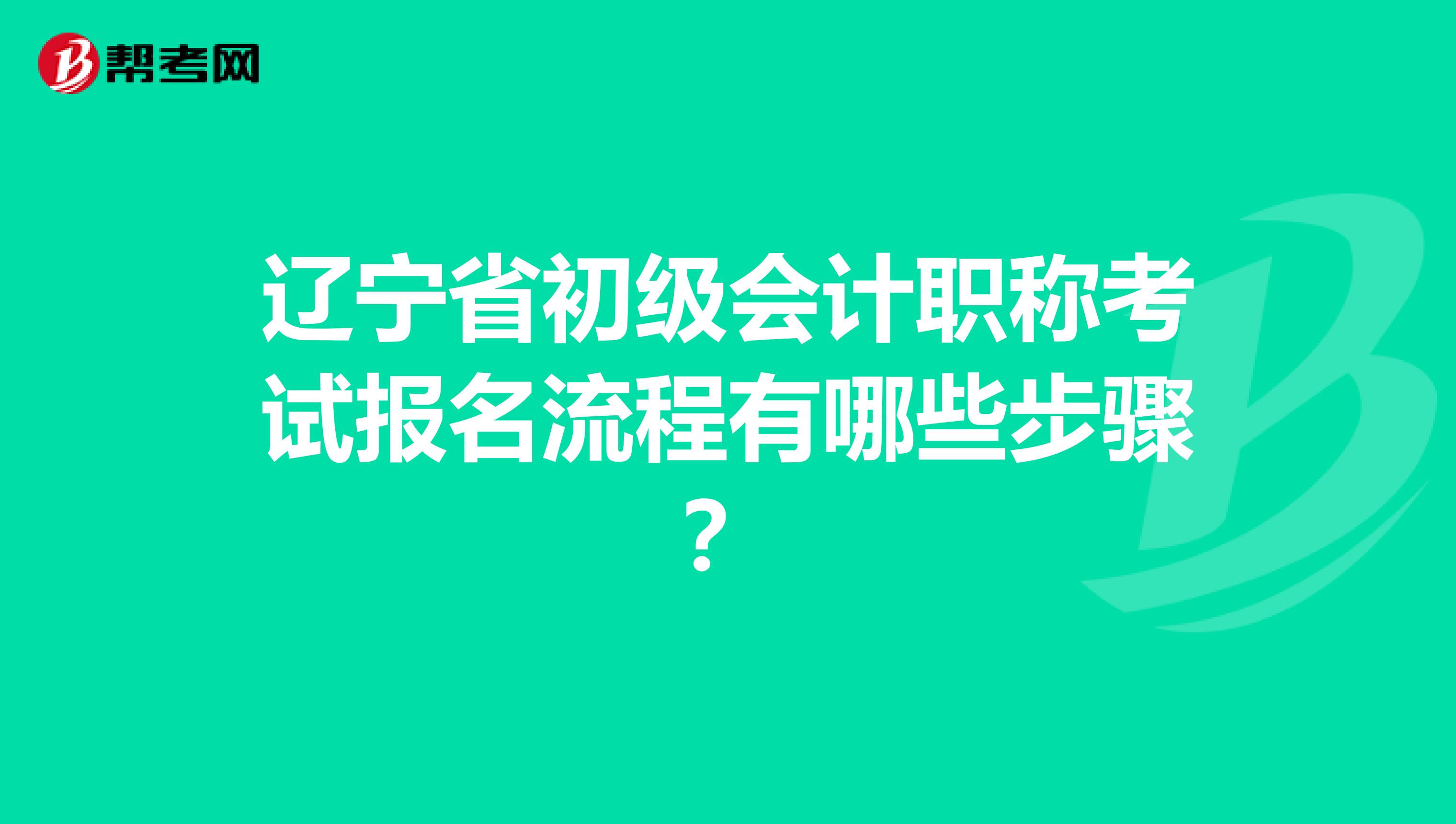 辽宁省初级会计职称考试报名流程有哪些步骤？