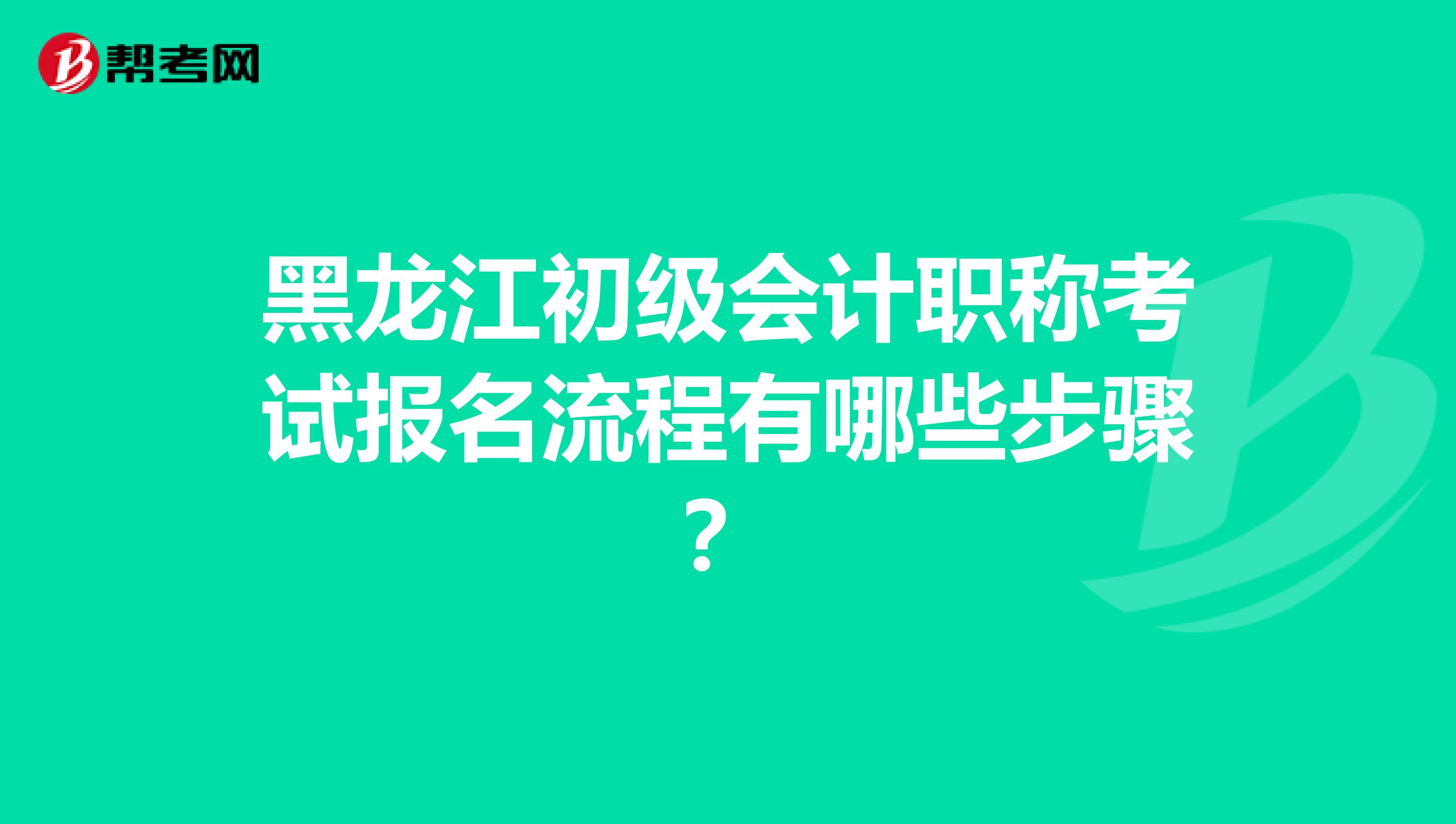 黑龙江初级会计职称考试报名流程有哪些步骤？