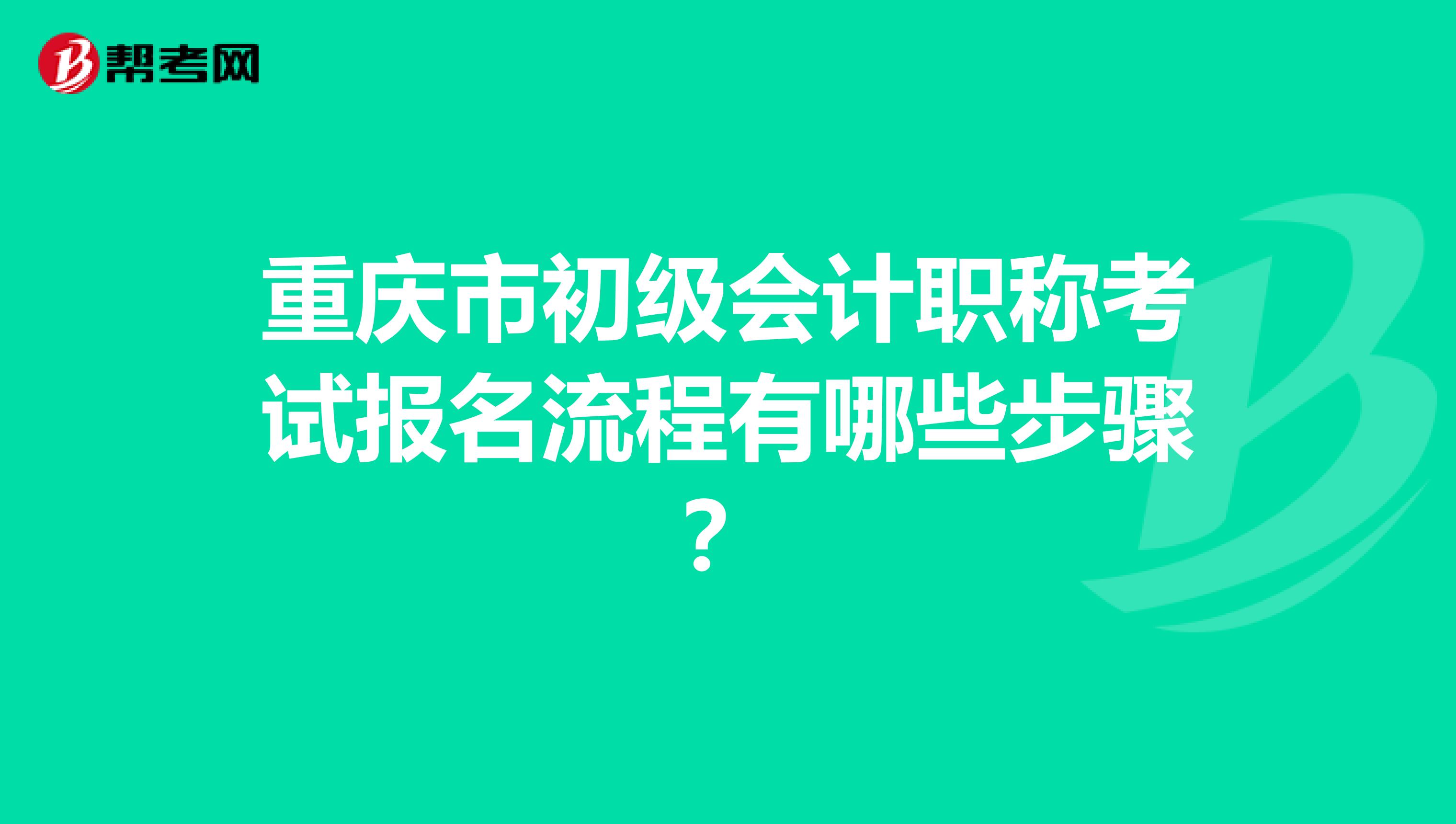 重庆市初级会计职称考试报名流程有哪些步骤？