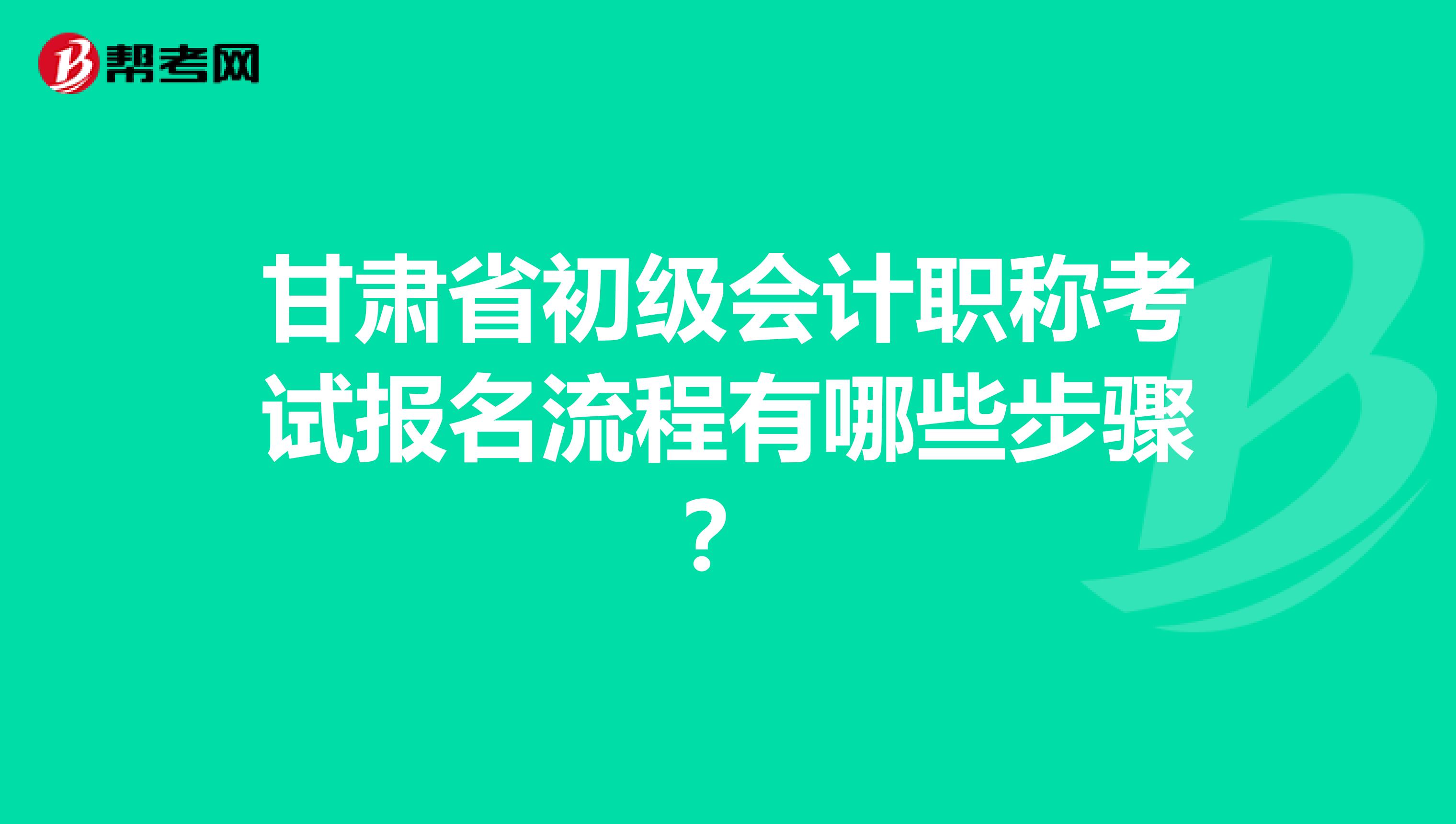 甘肃省初级会计职称考试报名流程有哪些步骤？
