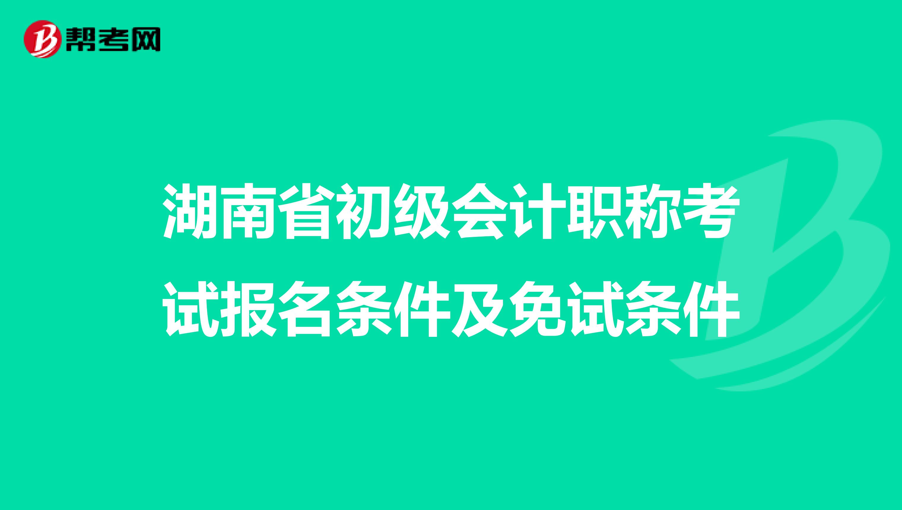 湖南省初级会计职称考试报名条件及免试条件