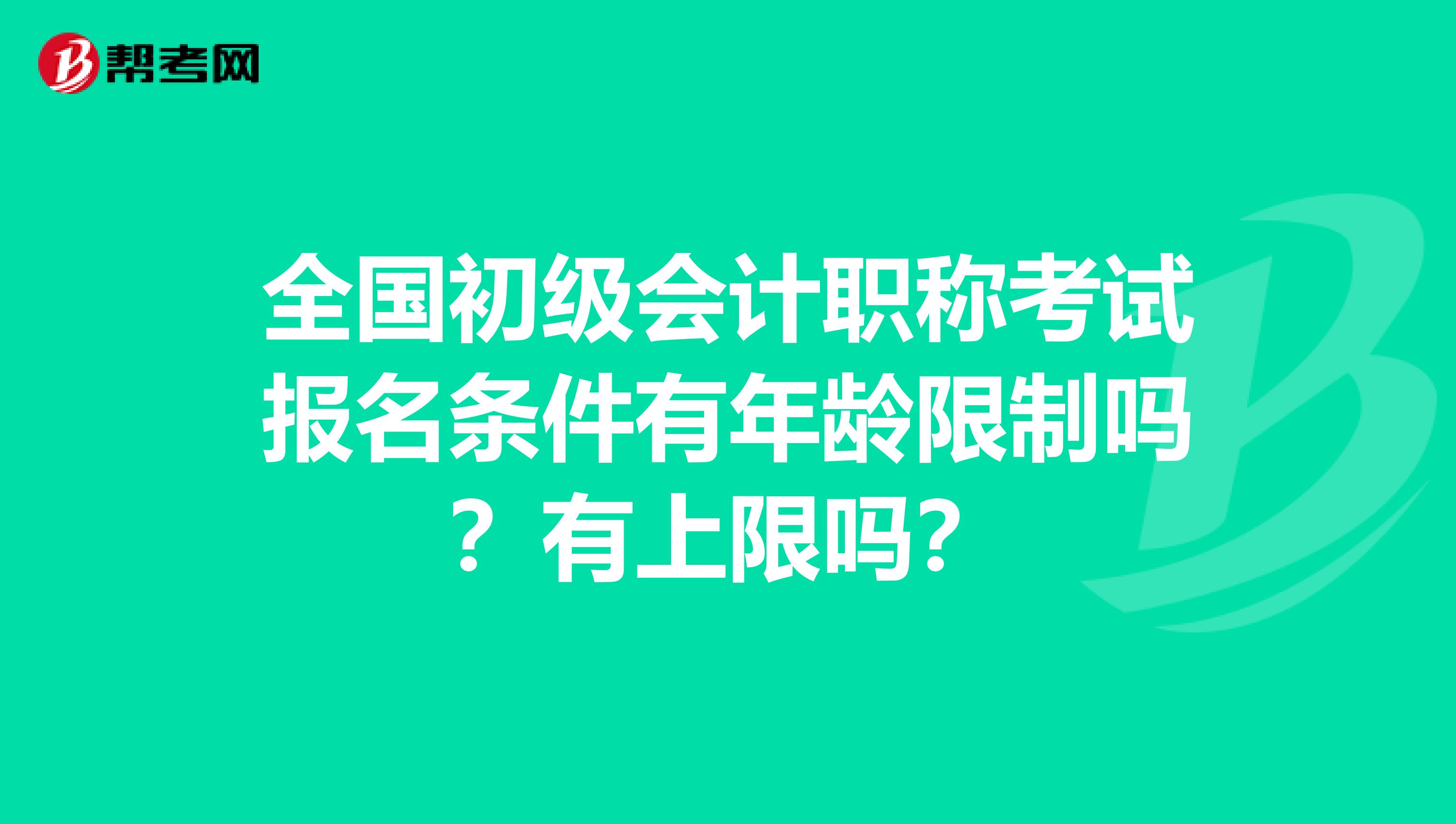 全国初级会计职称考试报名条件有年龄限制吗？有上限吗？