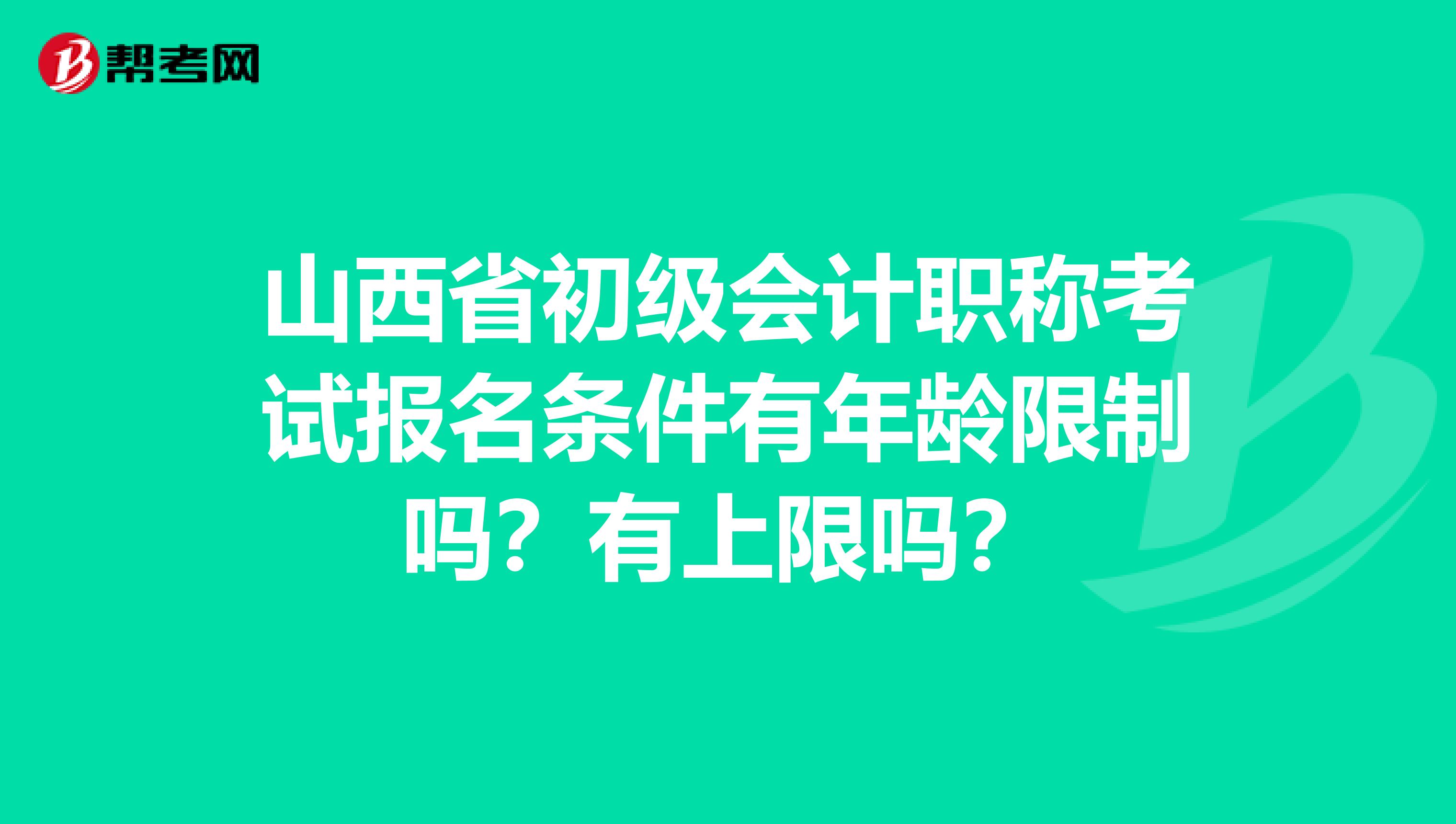 山西省初级会计职称考试报名条件有年龄限制吗？有上限吗？