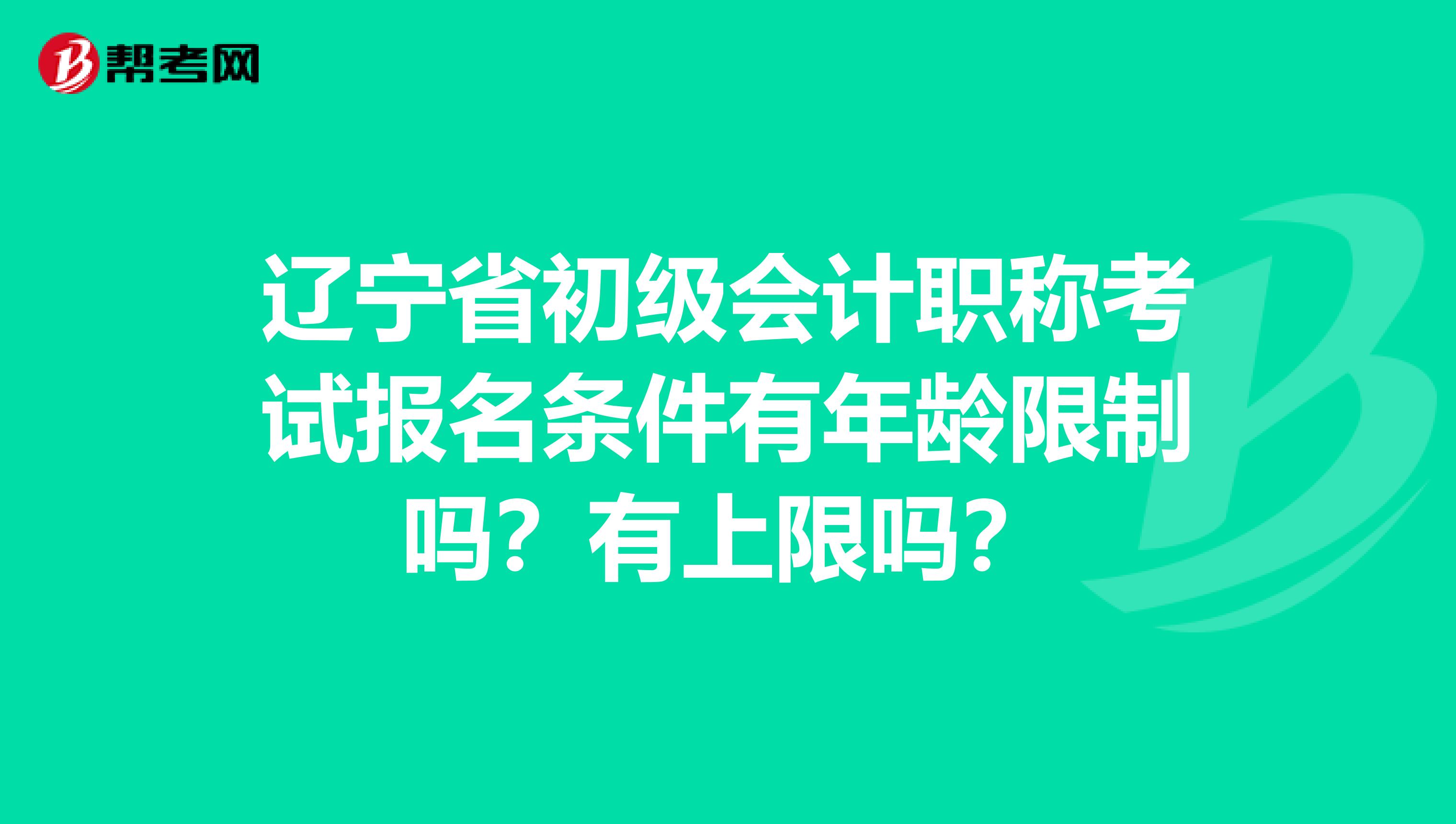 辽宁省初级会计职称考试报名条件有年龄限制吗？有上限吗？