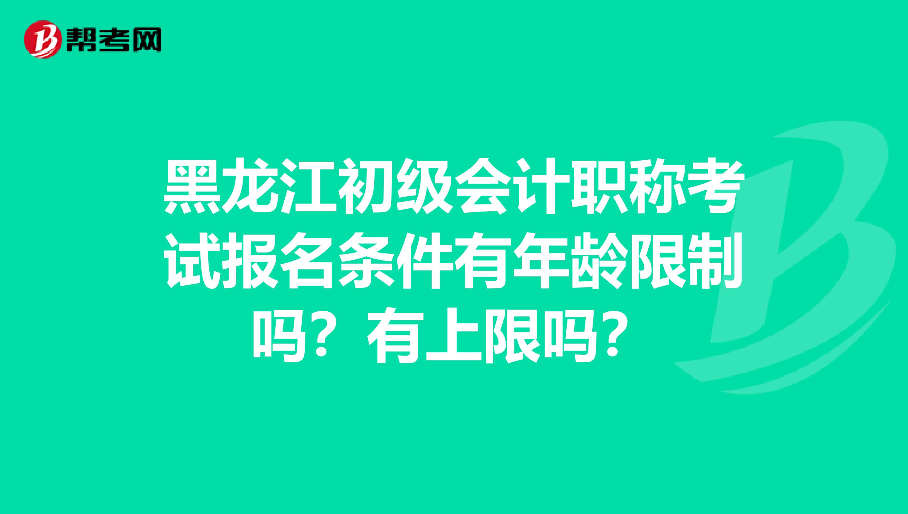 黑龙江初级会计职称考试报名条件有年龄限制吗？有上限吗？