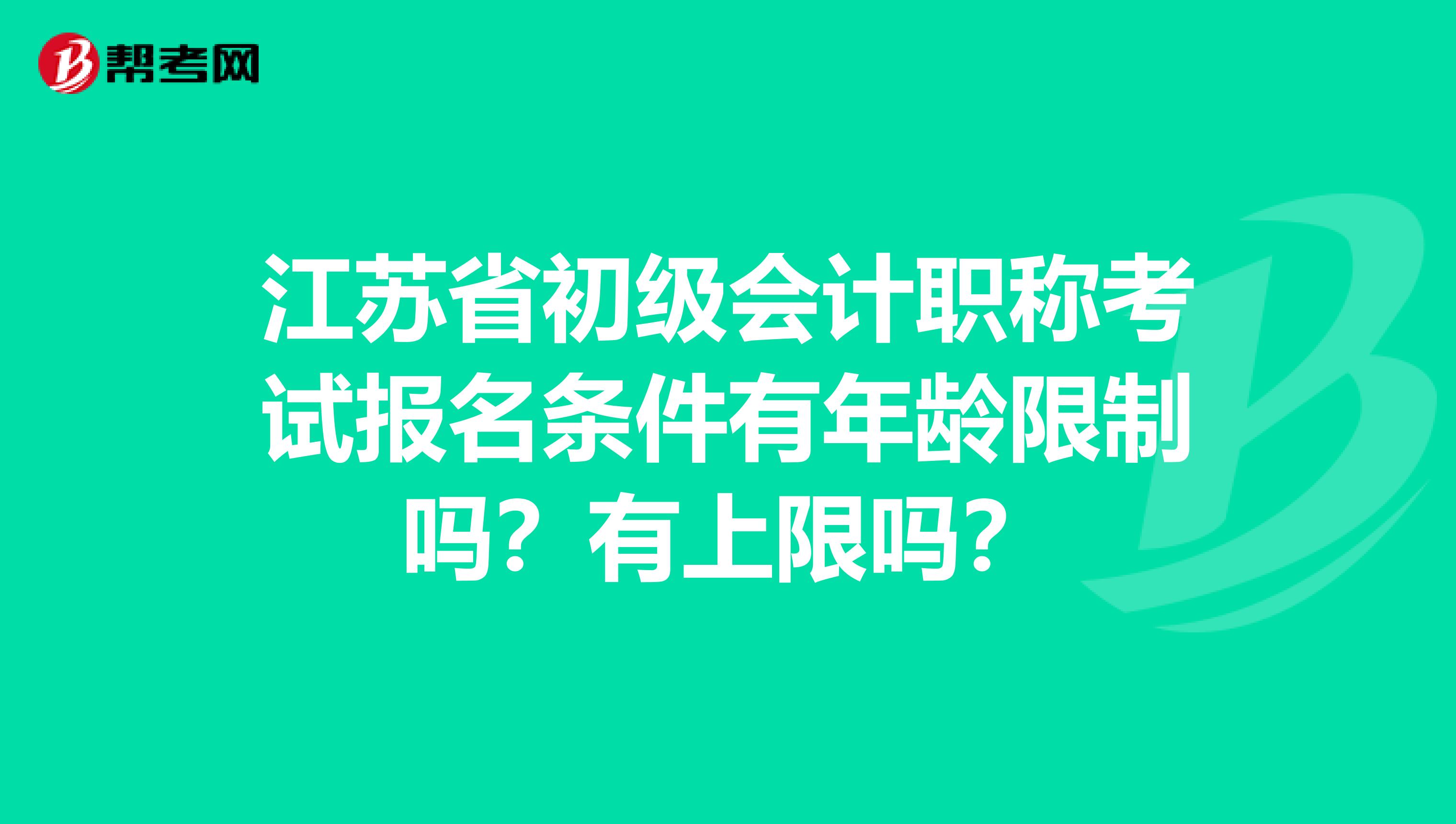 江苏省初级会计职称考试报名条件有年龄限制吗？有上限吗？