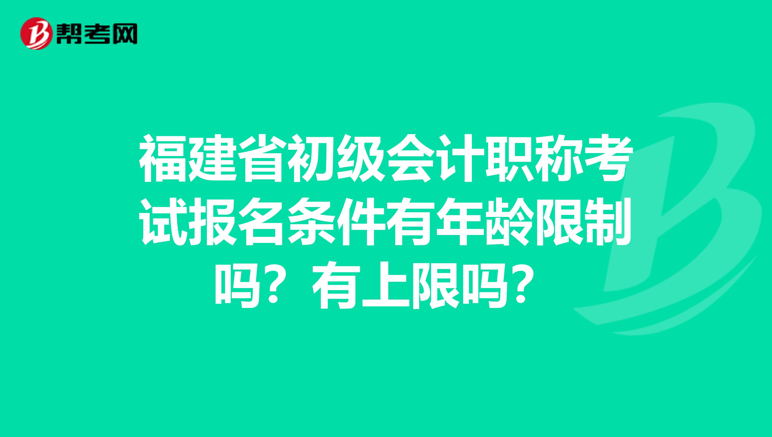 福建省初级会计职称考试报名条件有年龄限制吗？有上限吗？