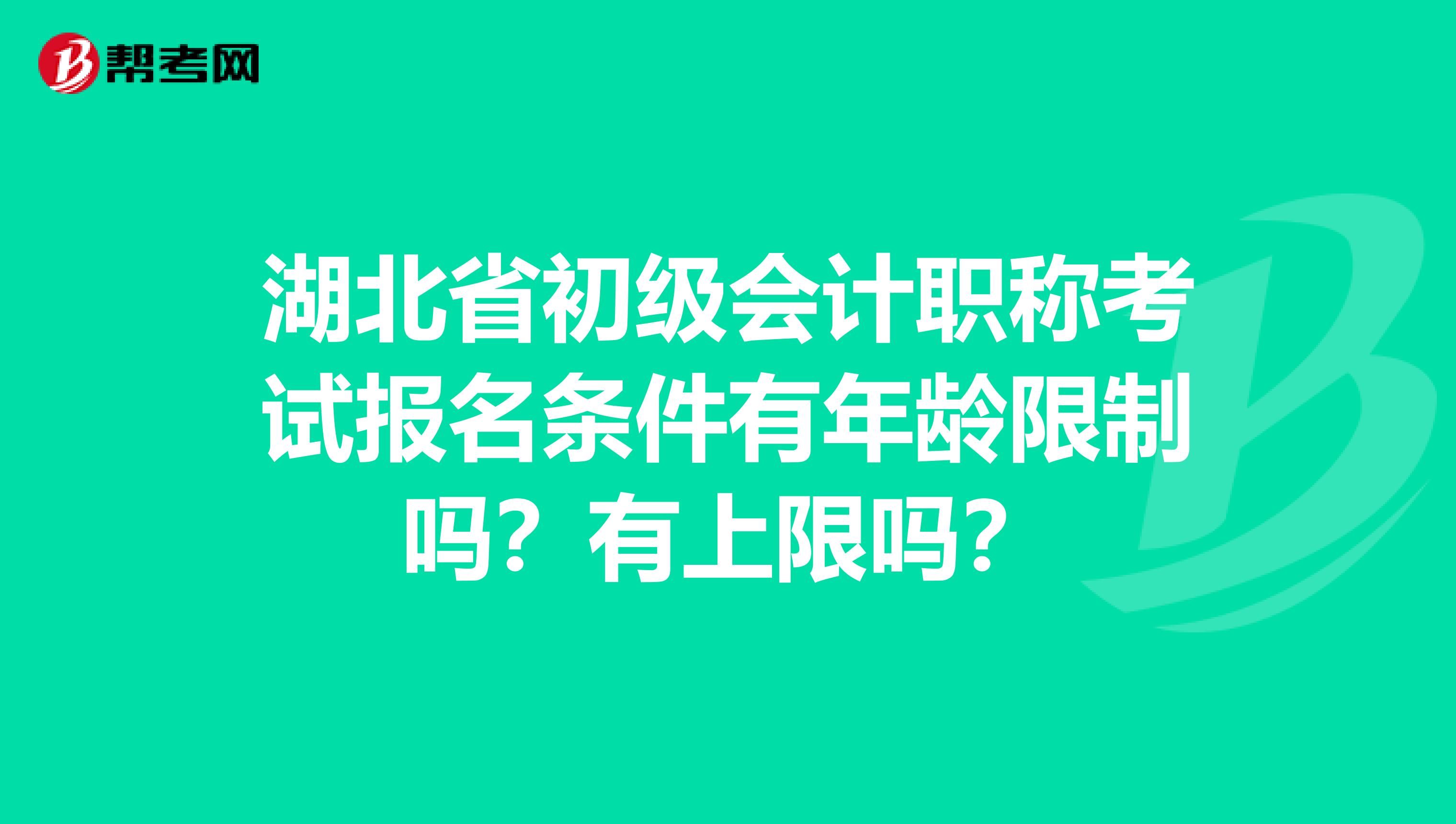 湖北省初级会计职称考试报名条件有年龄限制吗？有上限吗？