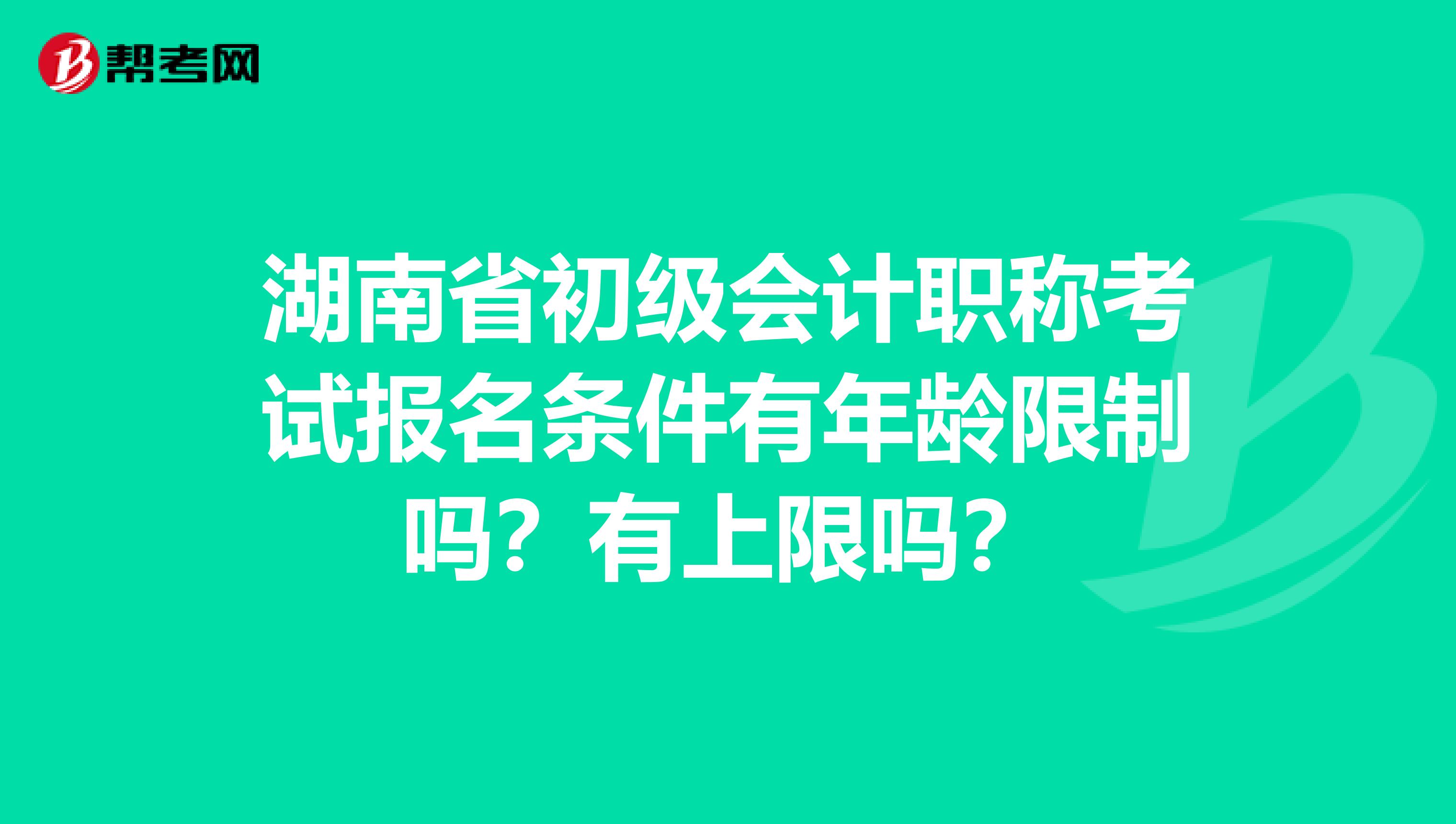 湖南省初级会计职称考试报名条件有年龄限制吗？有上限吗？