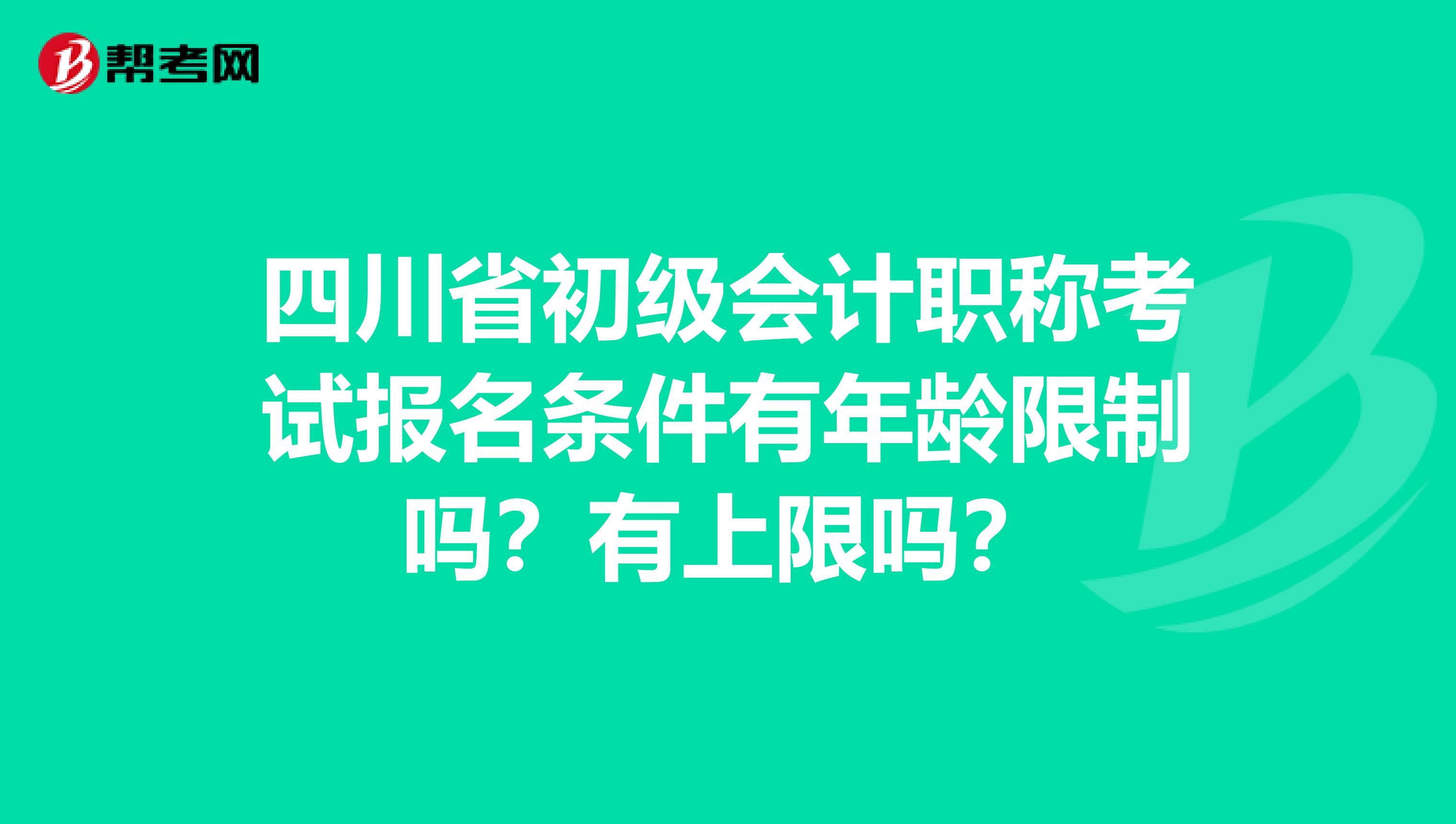 四川省初级会计职称考试报名条件有年龄限制吗？有上限吗？