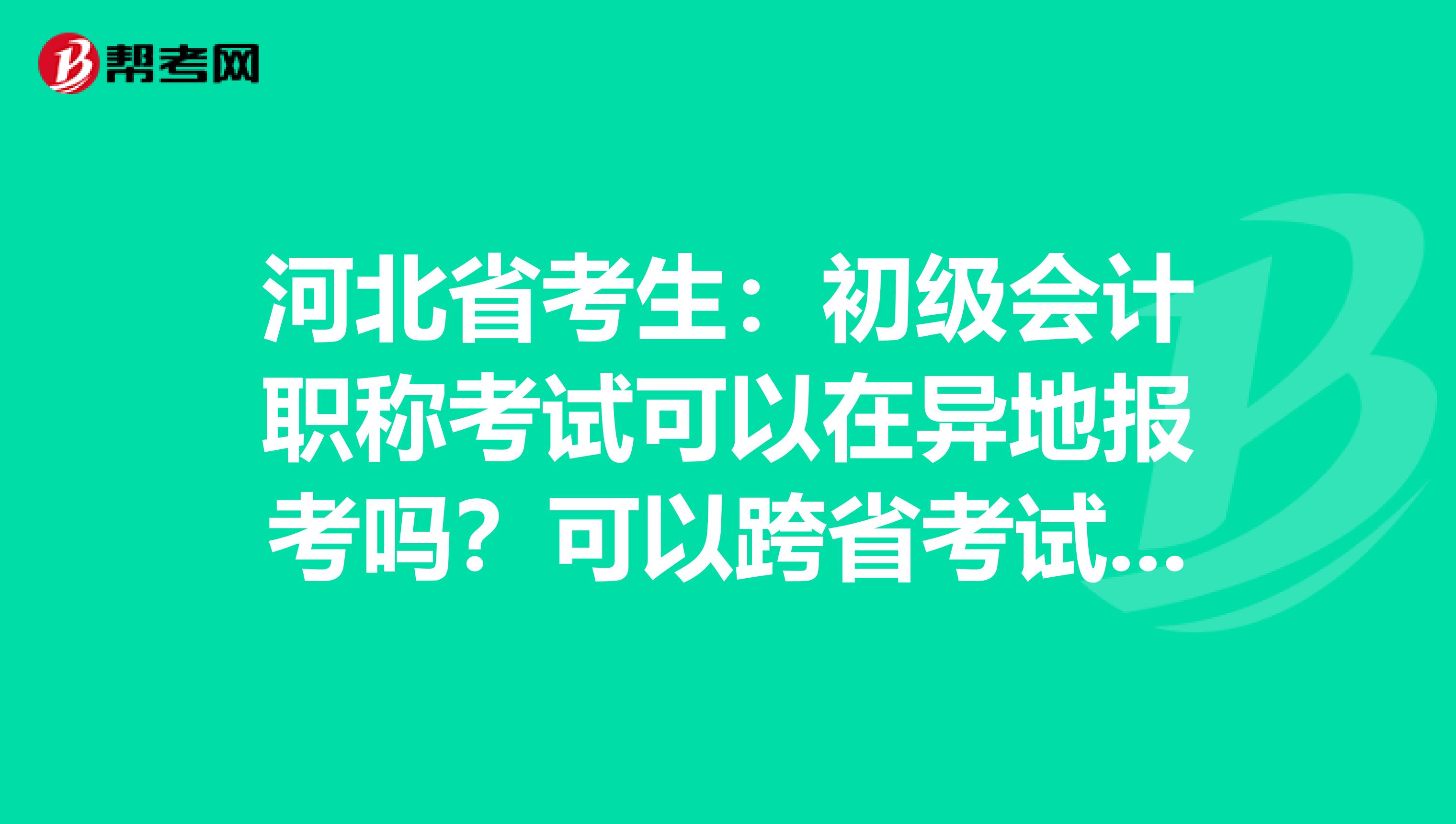 河北省考生：初级会计职称考试可以在异地报考吗？可以跨省考试吗？