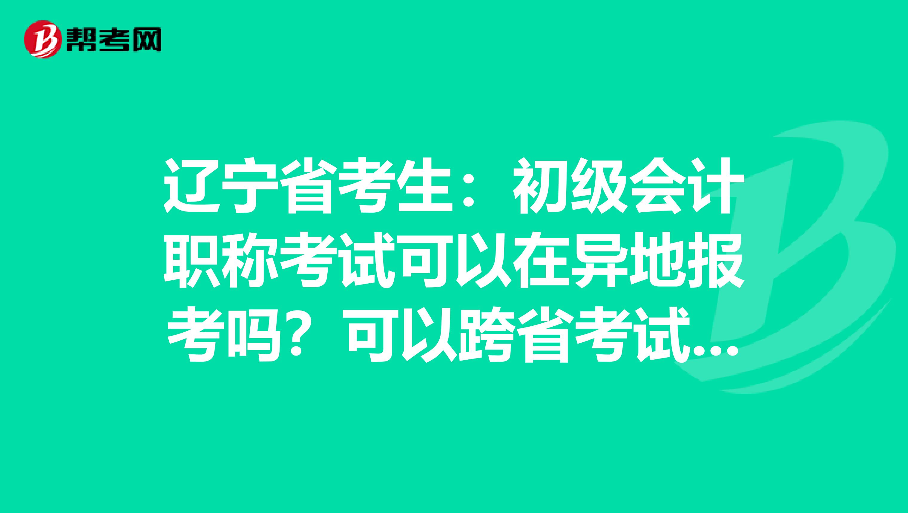 辽宁省考生：初级会计职称考试可以在异地报考吗？可以跨省考试吗？