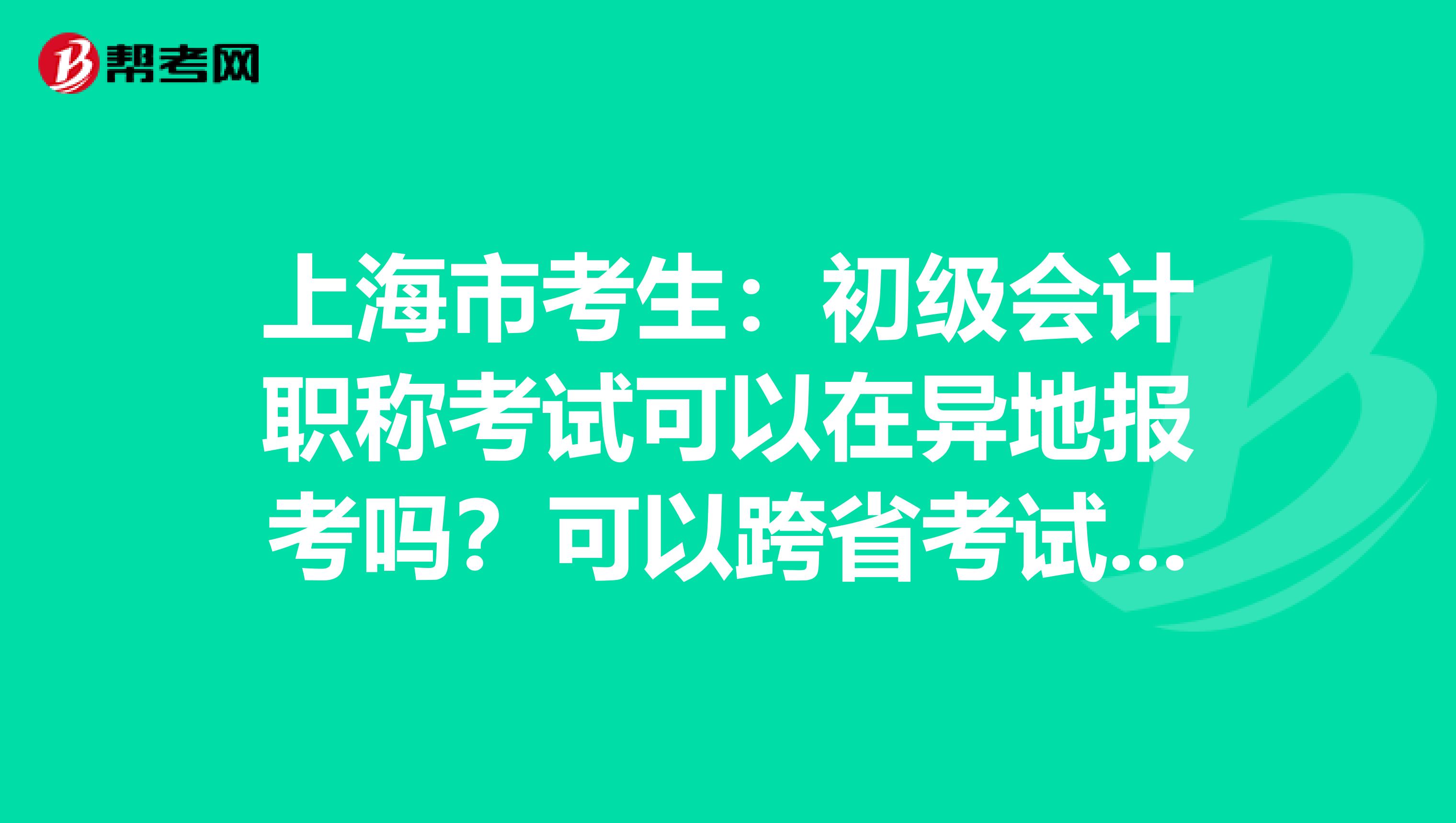 上海市考生：初级会计职称考试可以在异地报考吗？可以跨省考试吗？