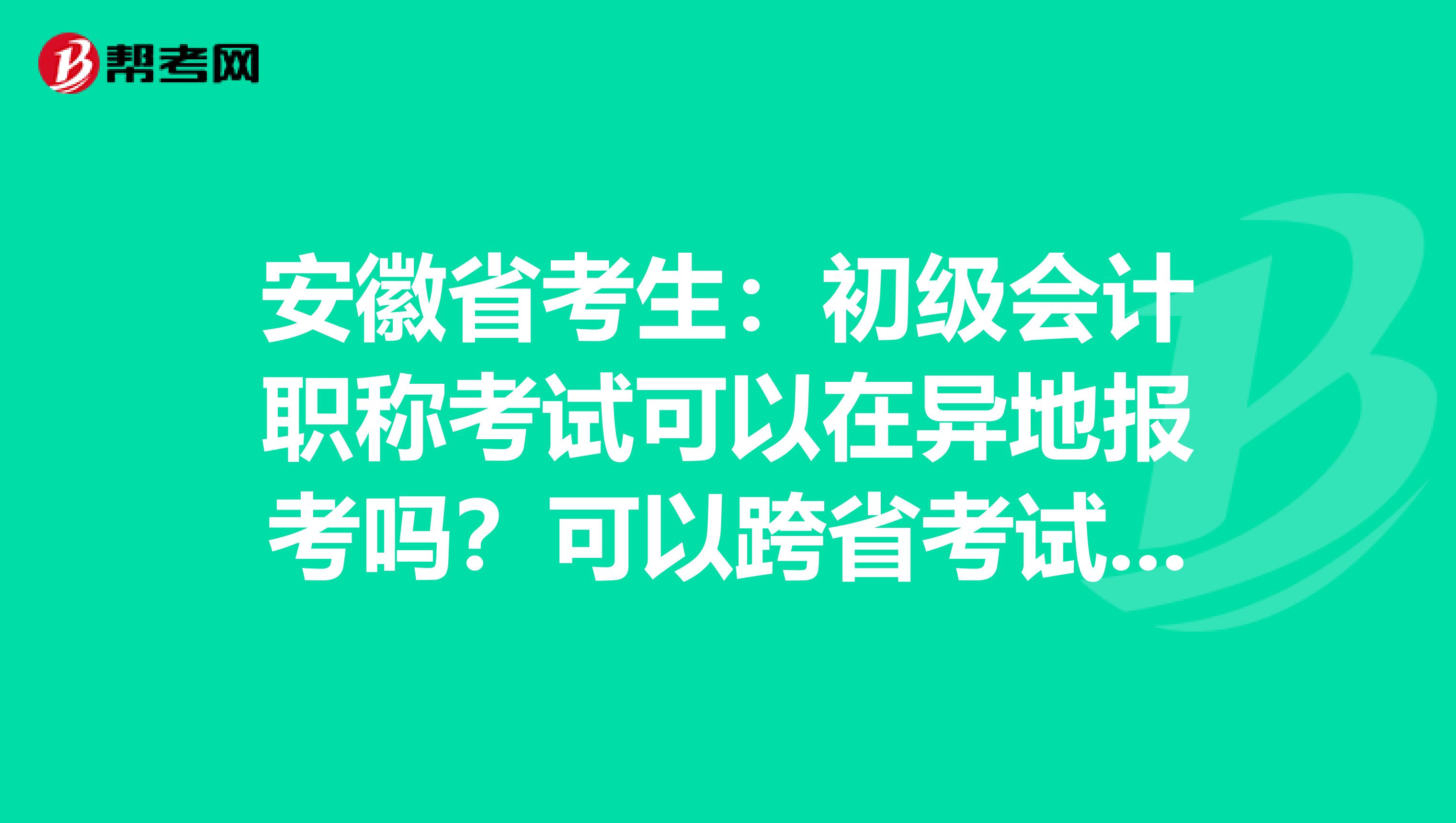 安徽省考生：初级会计职称考试可以在异地报考吗？可以跨省考试吗？