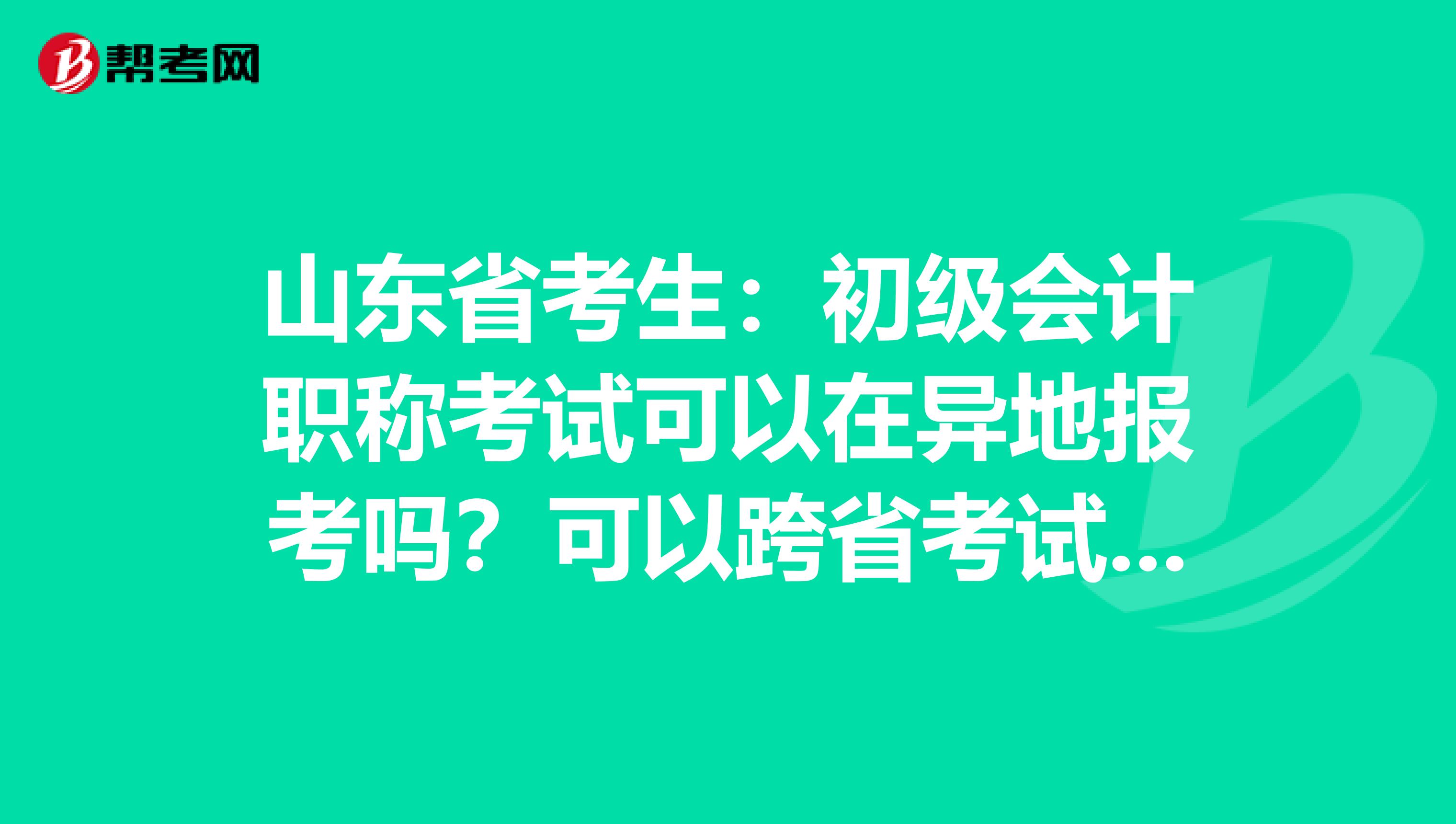 山东省考生：初级会计职称考试可以在异地报考吗？可以跨省考试吗？