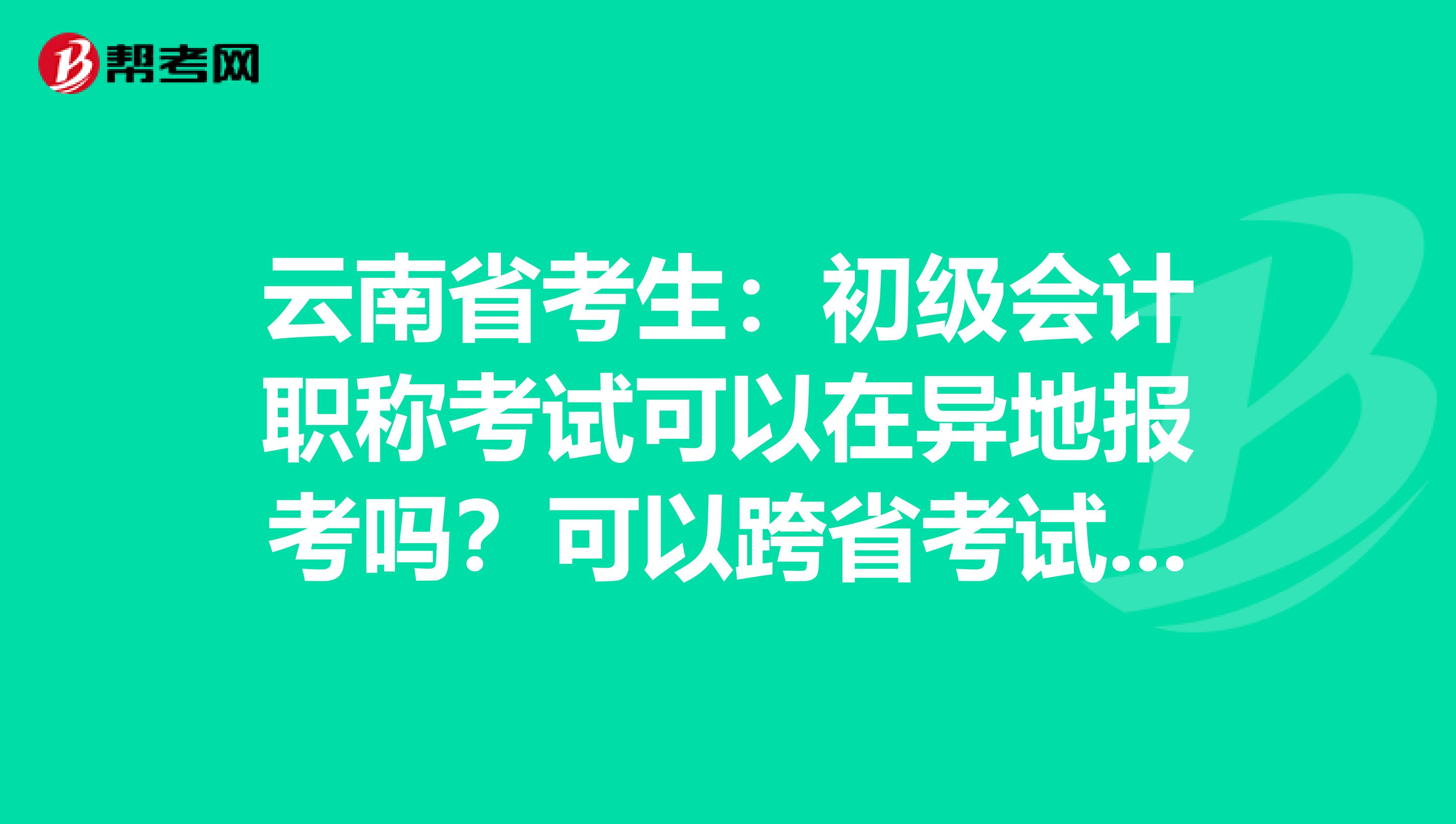 云南省考生：初级会计职称考试可以在异地报考吗？可以跨省考试吗？