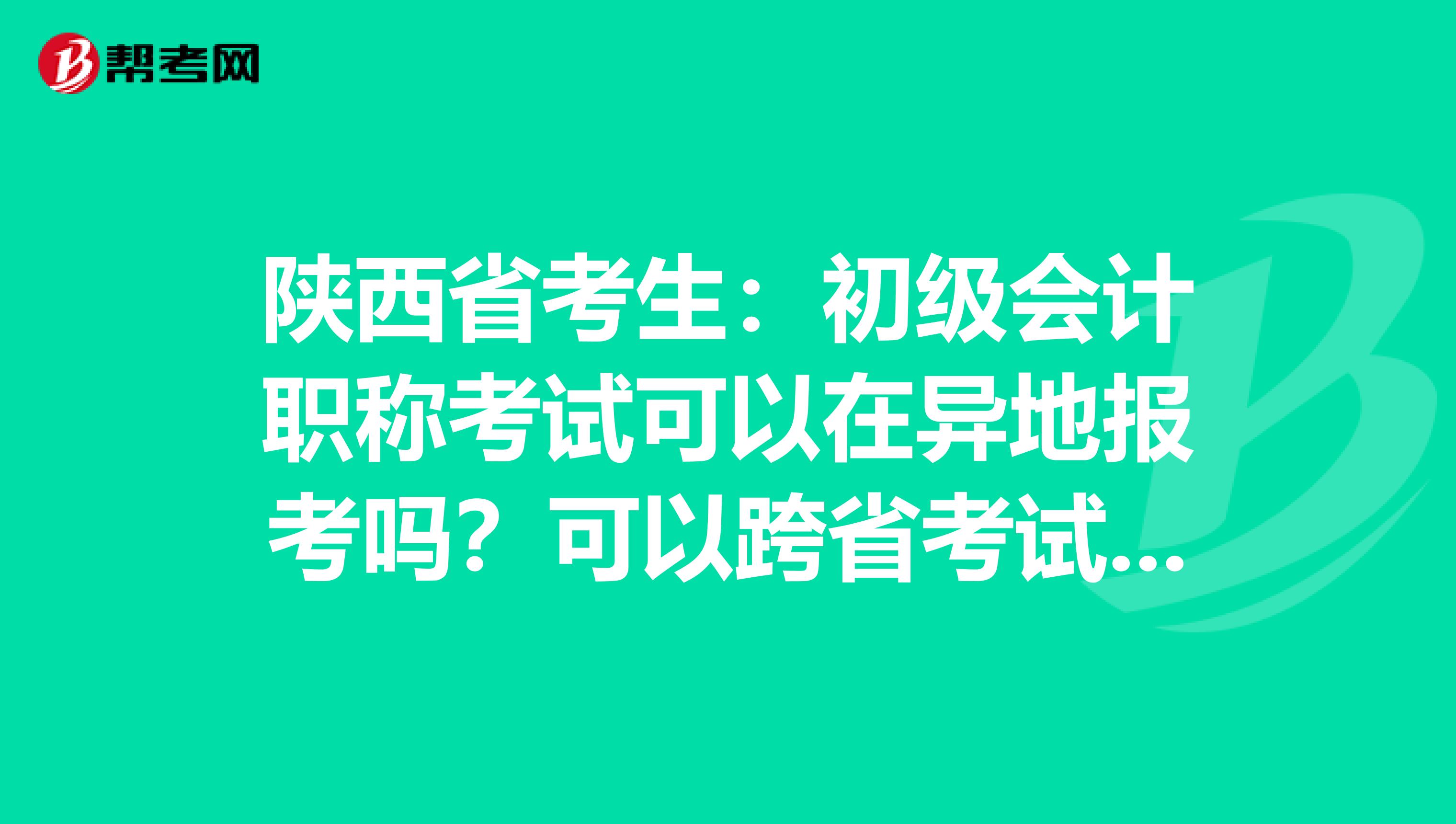 陕西省考生：初级会计职称考试可以在异地报考吗？可以跨省考试吗？