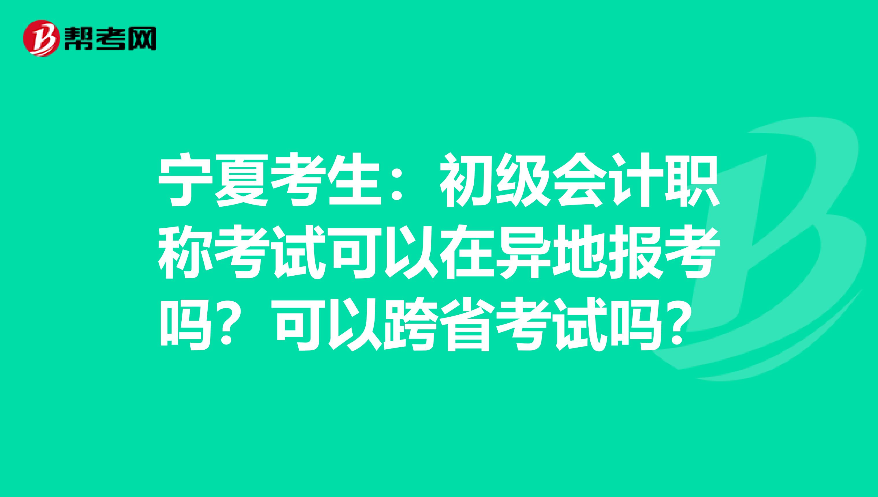 宁夏考生：初级会计职称考试可以在异地报考吗？可以跨省考试吗？