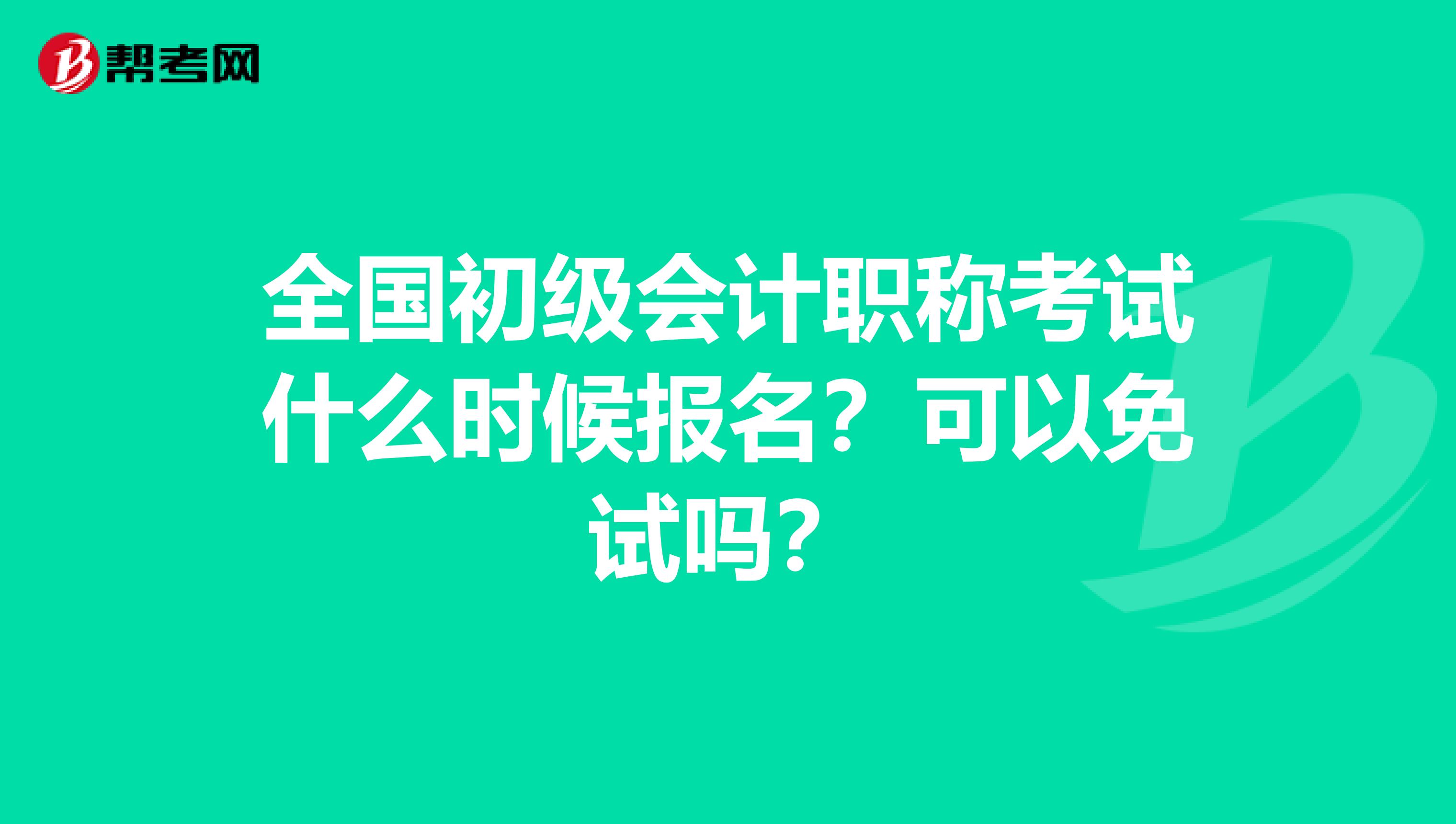 全国初级会计职称考试什么时候报名？可以免试吗？