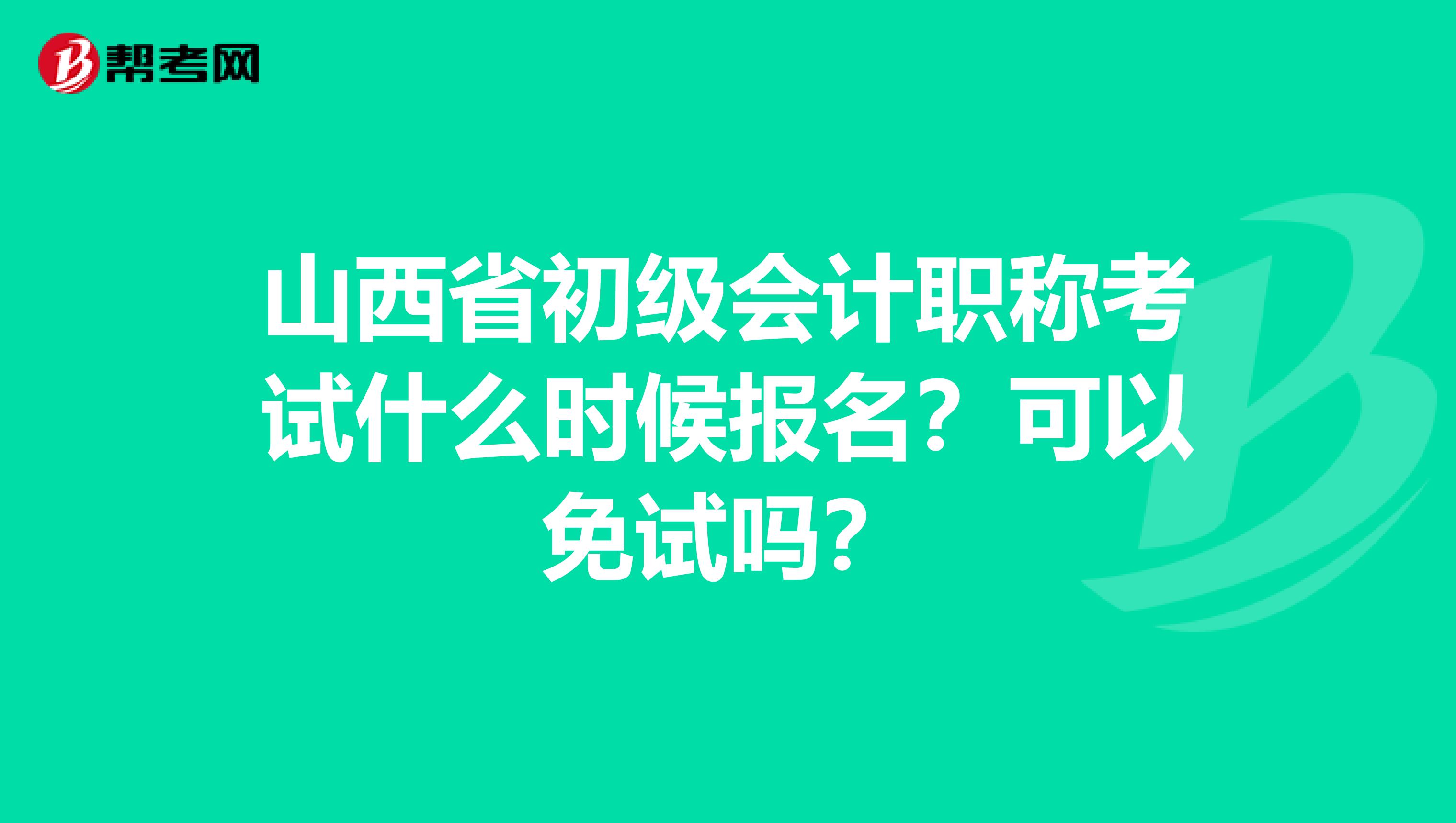 山西省初级会计职称考试什么时候报名？可以免试吗？