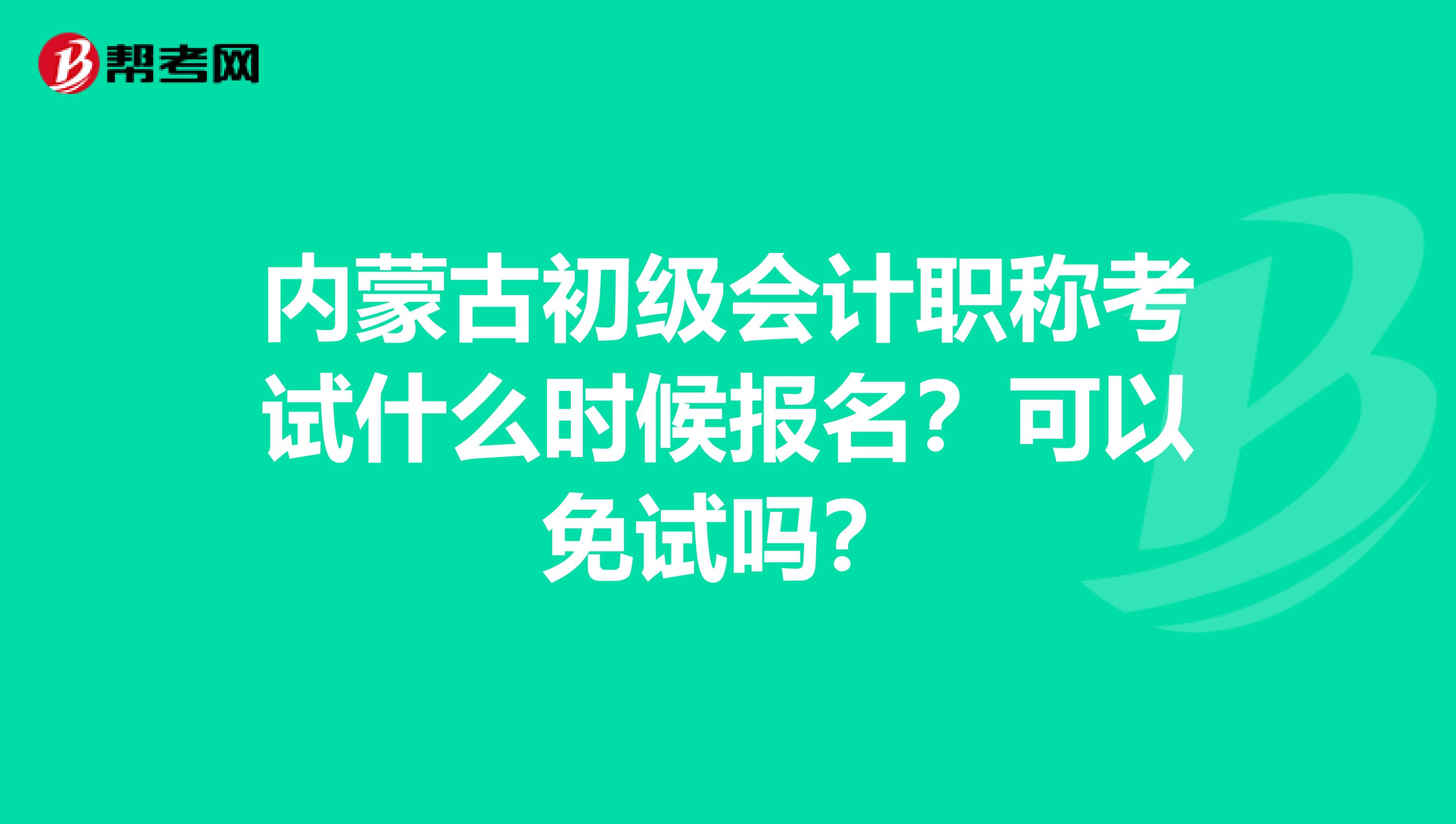 内蒙古初级会计职称考试什么时候报名？可以免试吗？