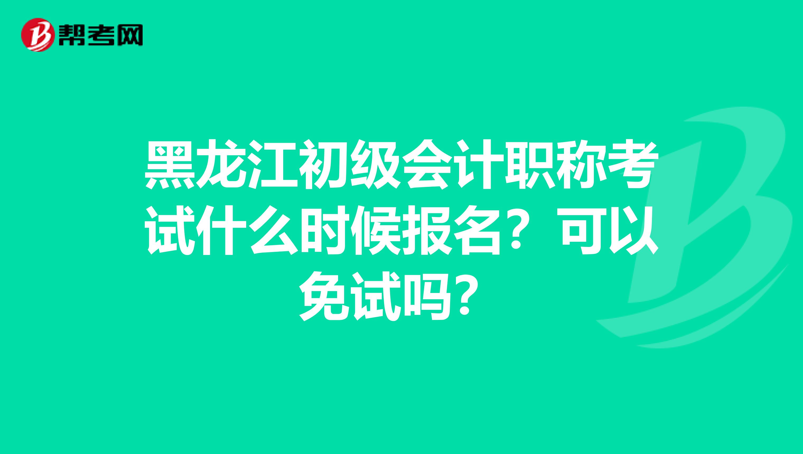黑龙江初级会计职称考试什么时候报名？可以免试吗？