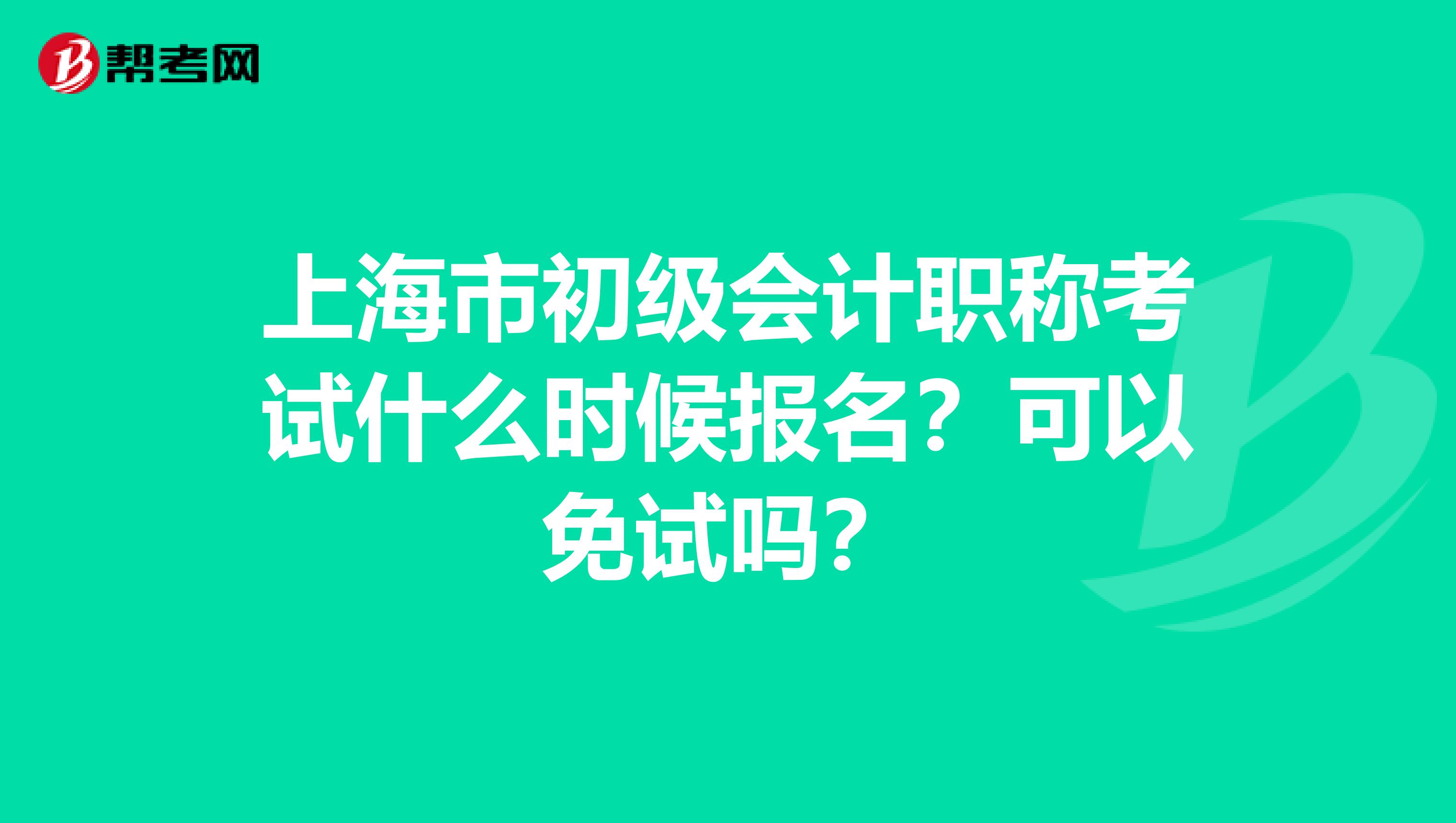 上海市初级会计职称考试什么时候报名？可以免试吗？