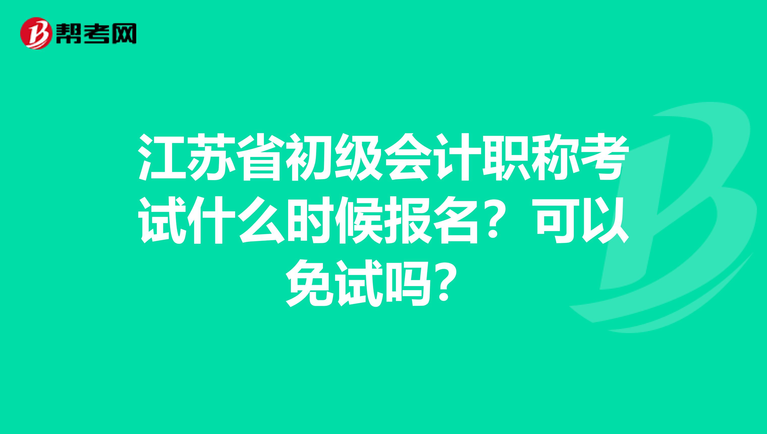 江苏省初级会计职称考试什么时候报名？可以免试吗？