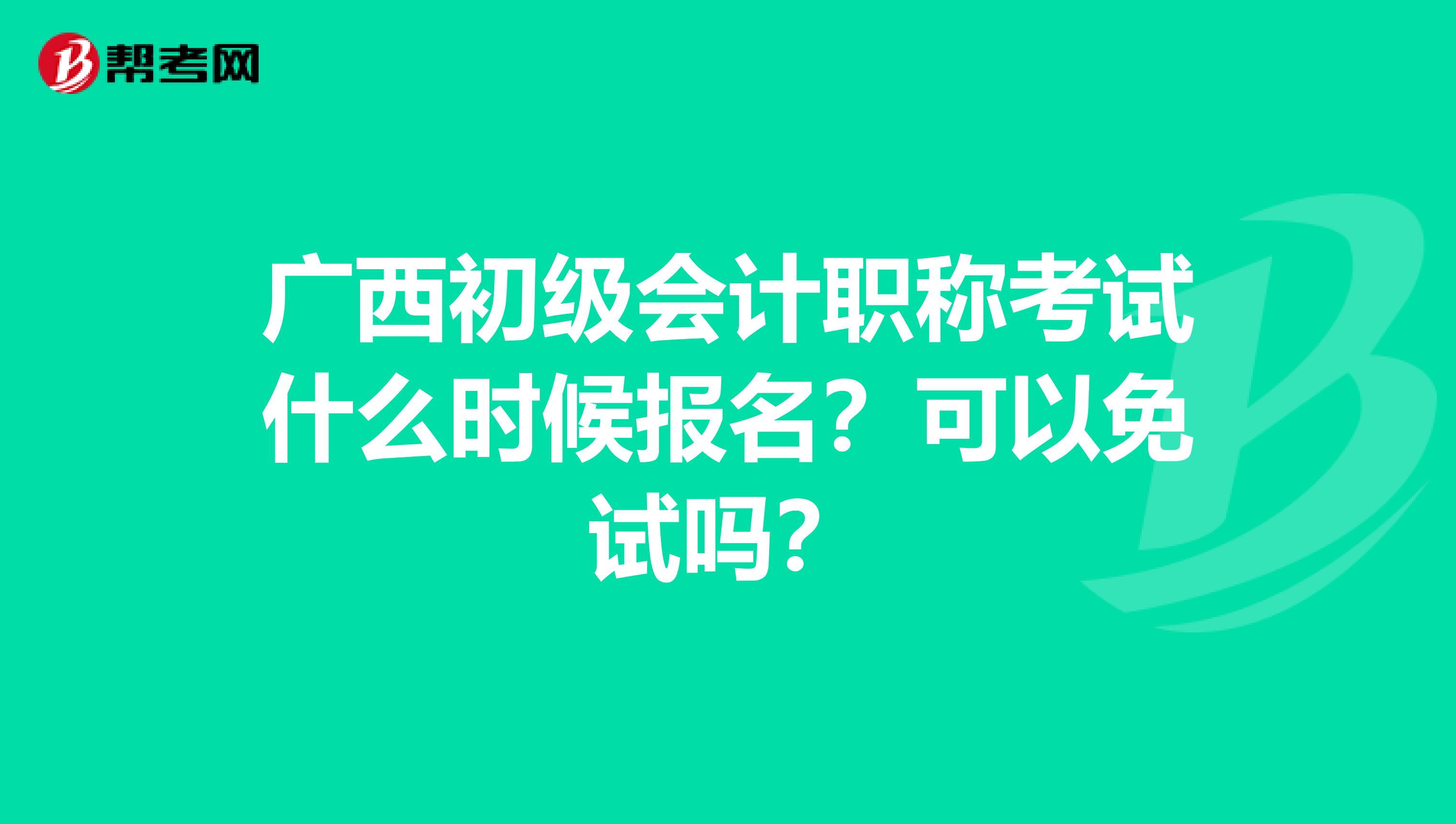 广西初级会计职称考试什么时候报名？可以免试吗？