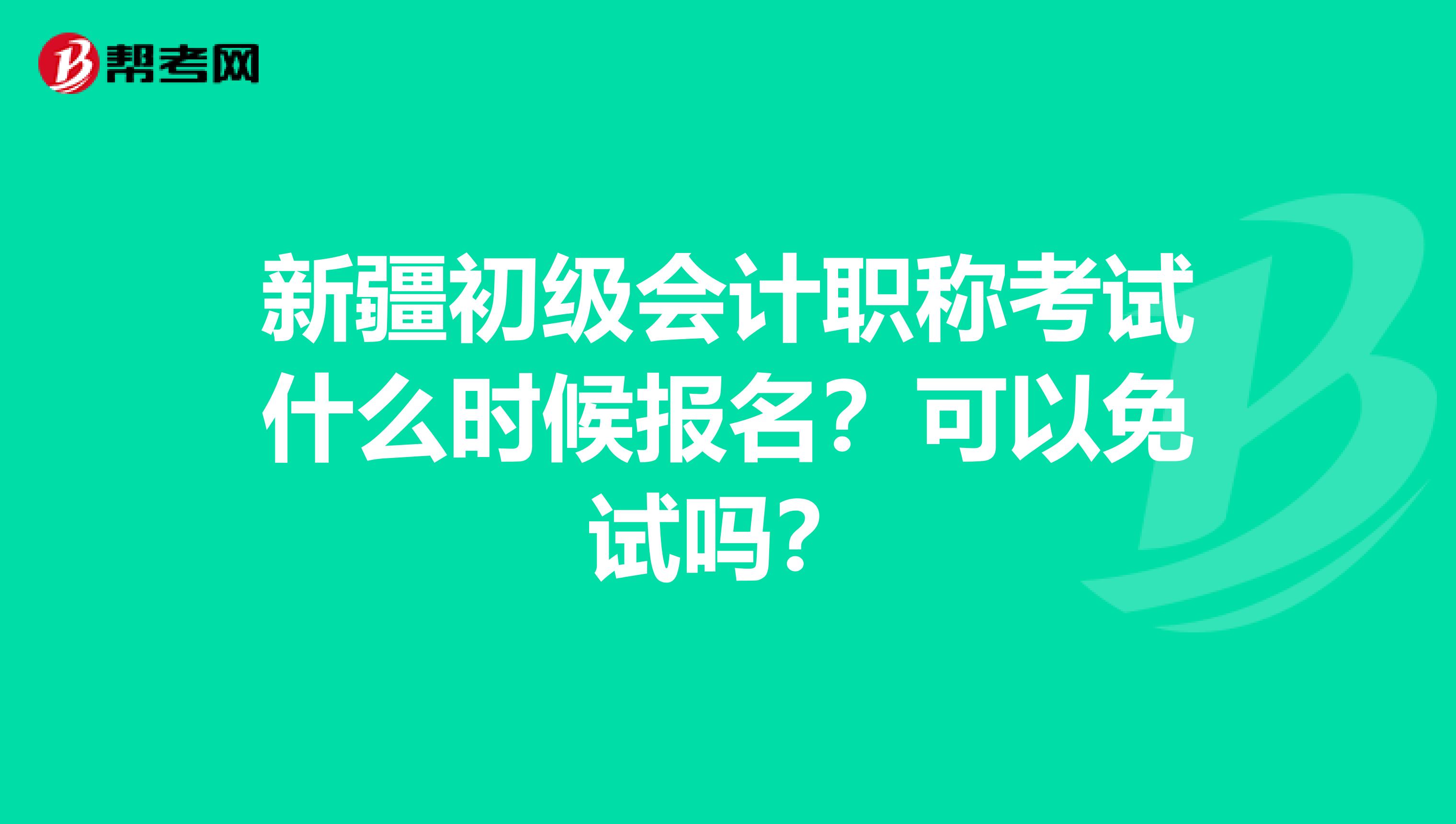 新疆初级会计职称考试什么时候报名？可以免试吗？