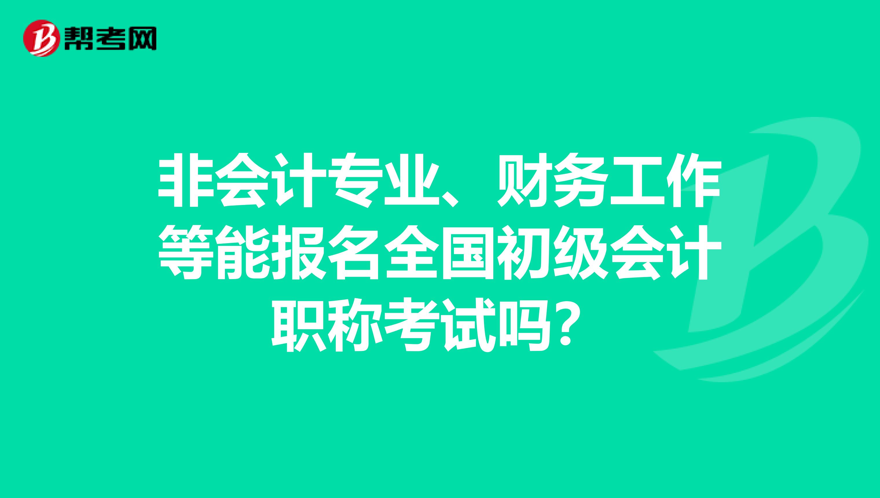 非会计专业、财务工作等能报名全国初级会计职称考试吗？