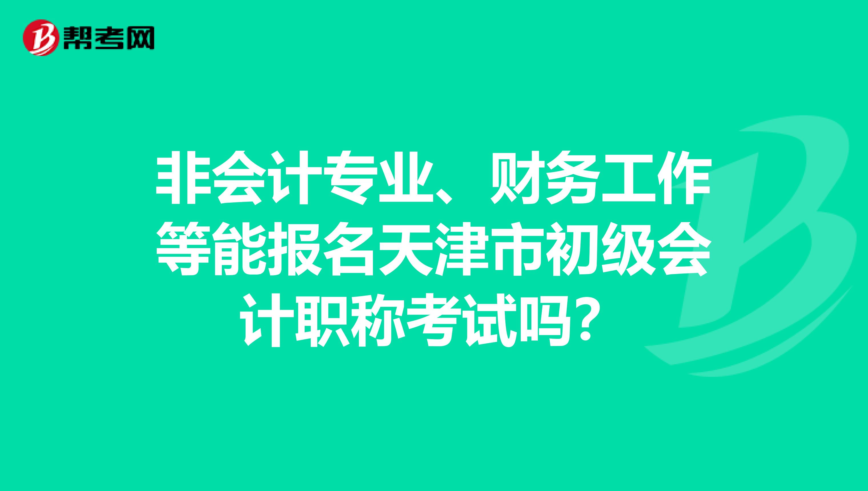 非会计专业、财务工作等能报名天津市初级会计职称考试吗？