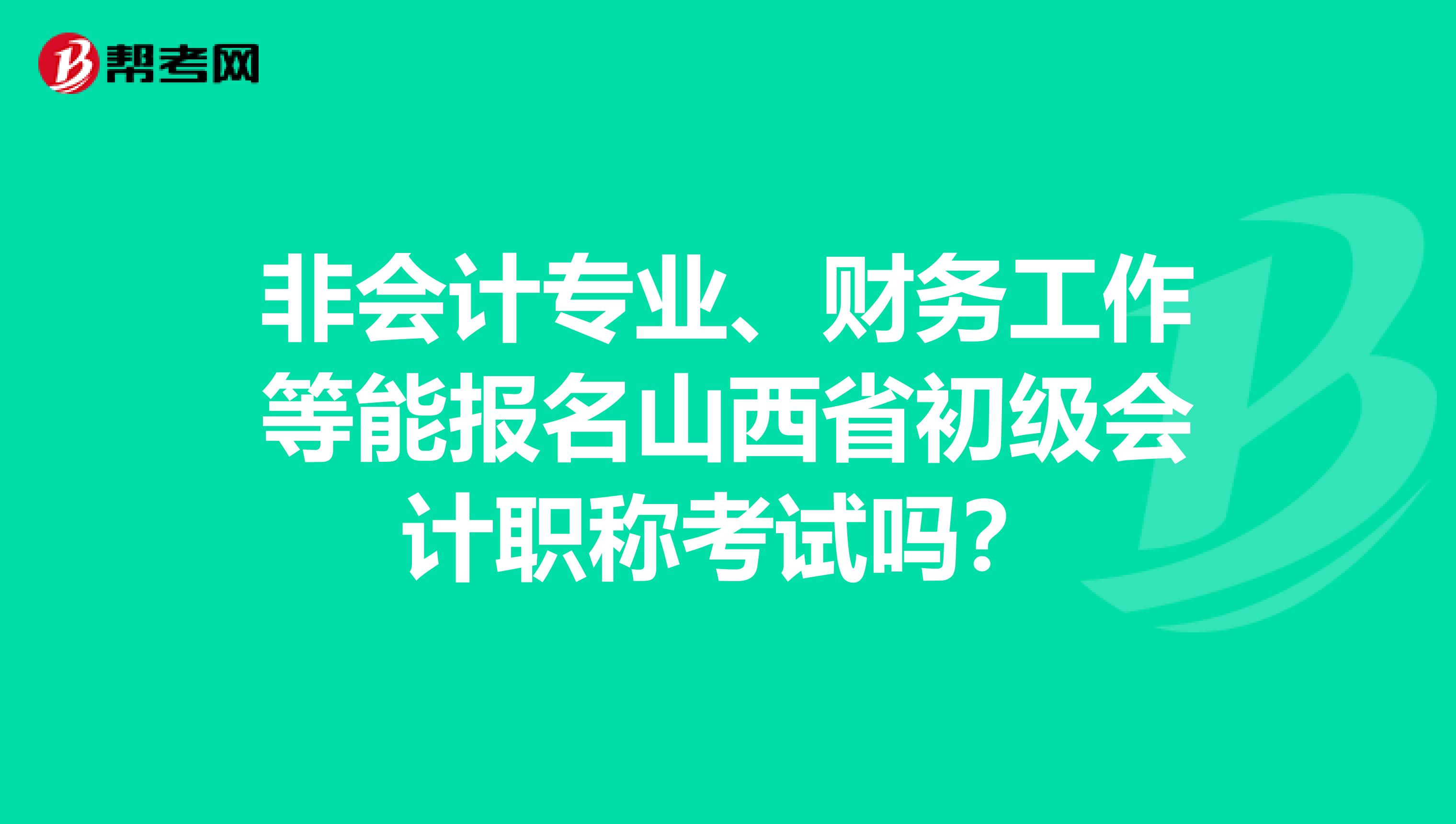 非會(huì)計(jì)專業(yè)、財(cái)務(wù)工作等能報(bào)名山西省初級(jí)會(huì)計(jì)職稱考試嗎？