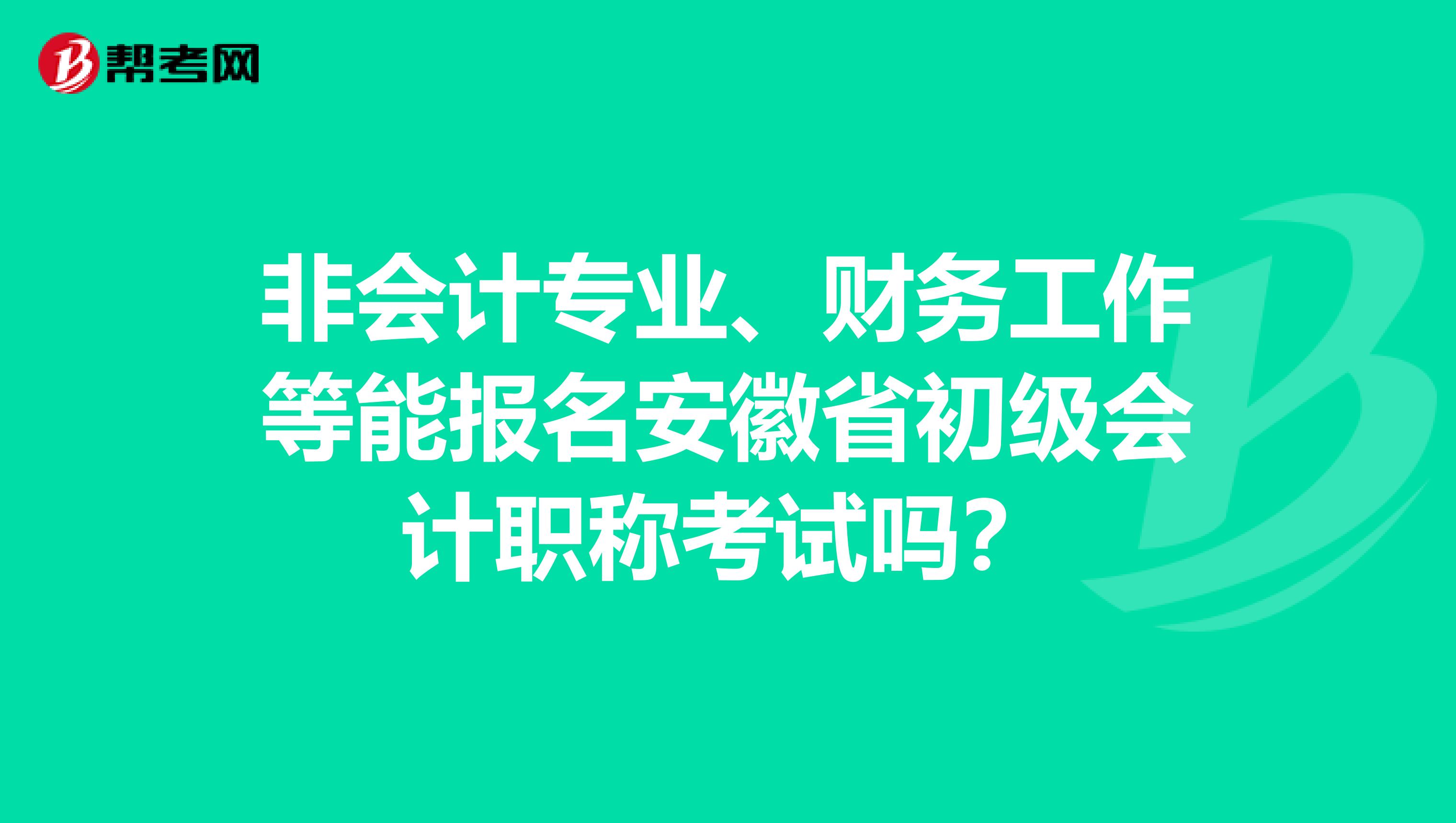非会计专业、财务工作等能报名安徽省初级会计职称考试吗？