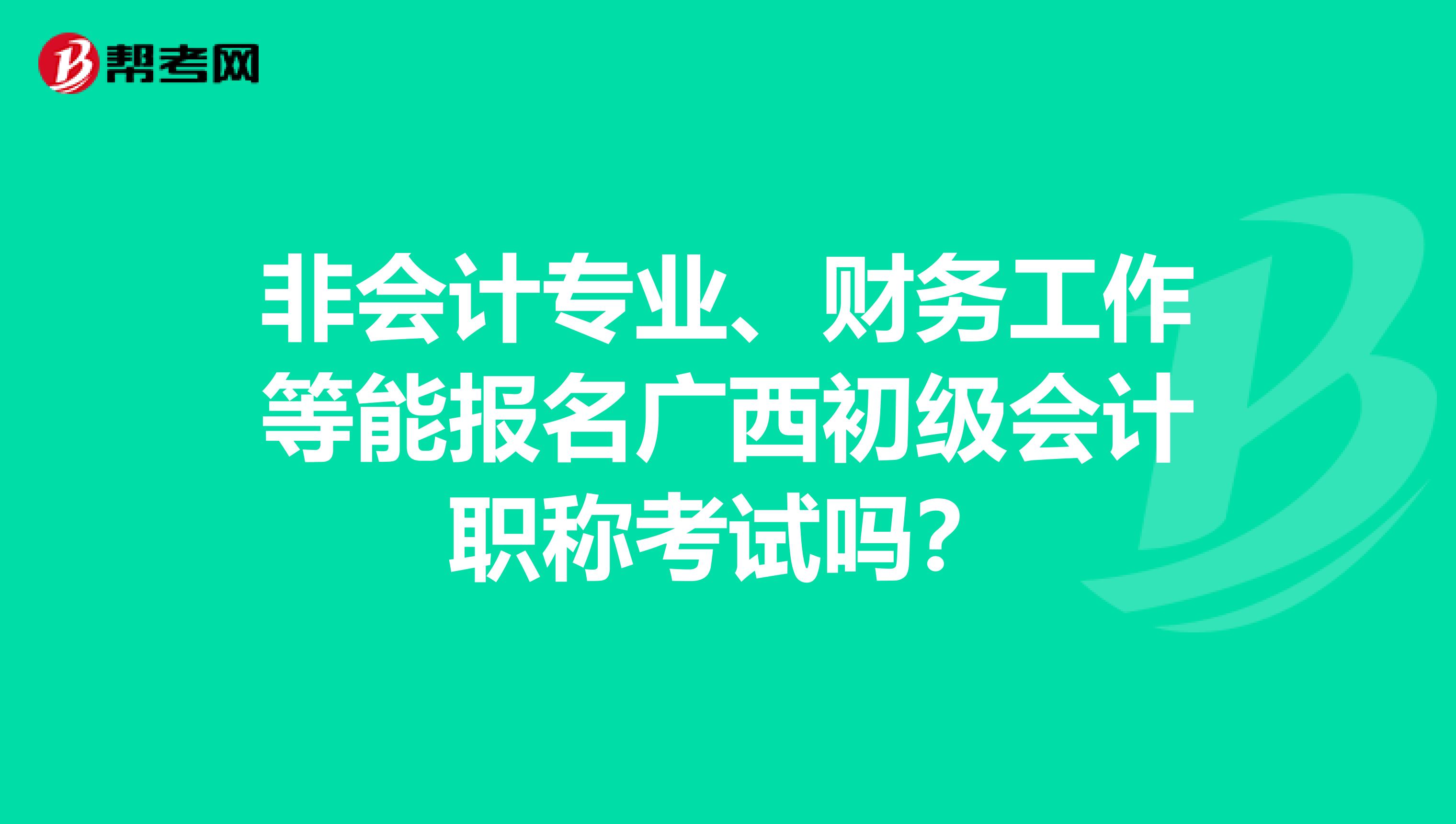 非会计专业、财务工作等能报名广西初级会计职称考试吗？