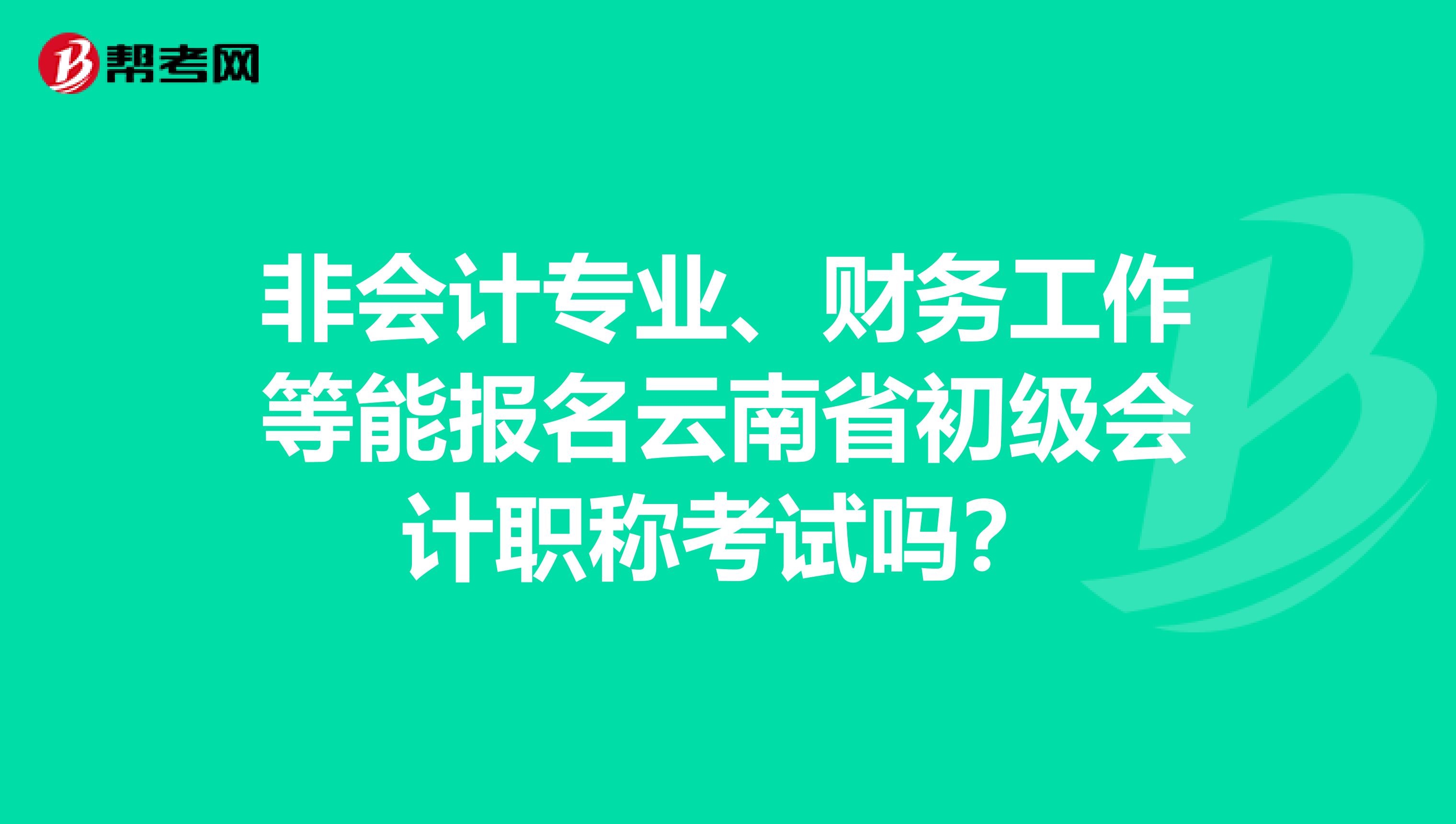 非会计专业、财务工作等能报名云南省初级会计职称考试吗？