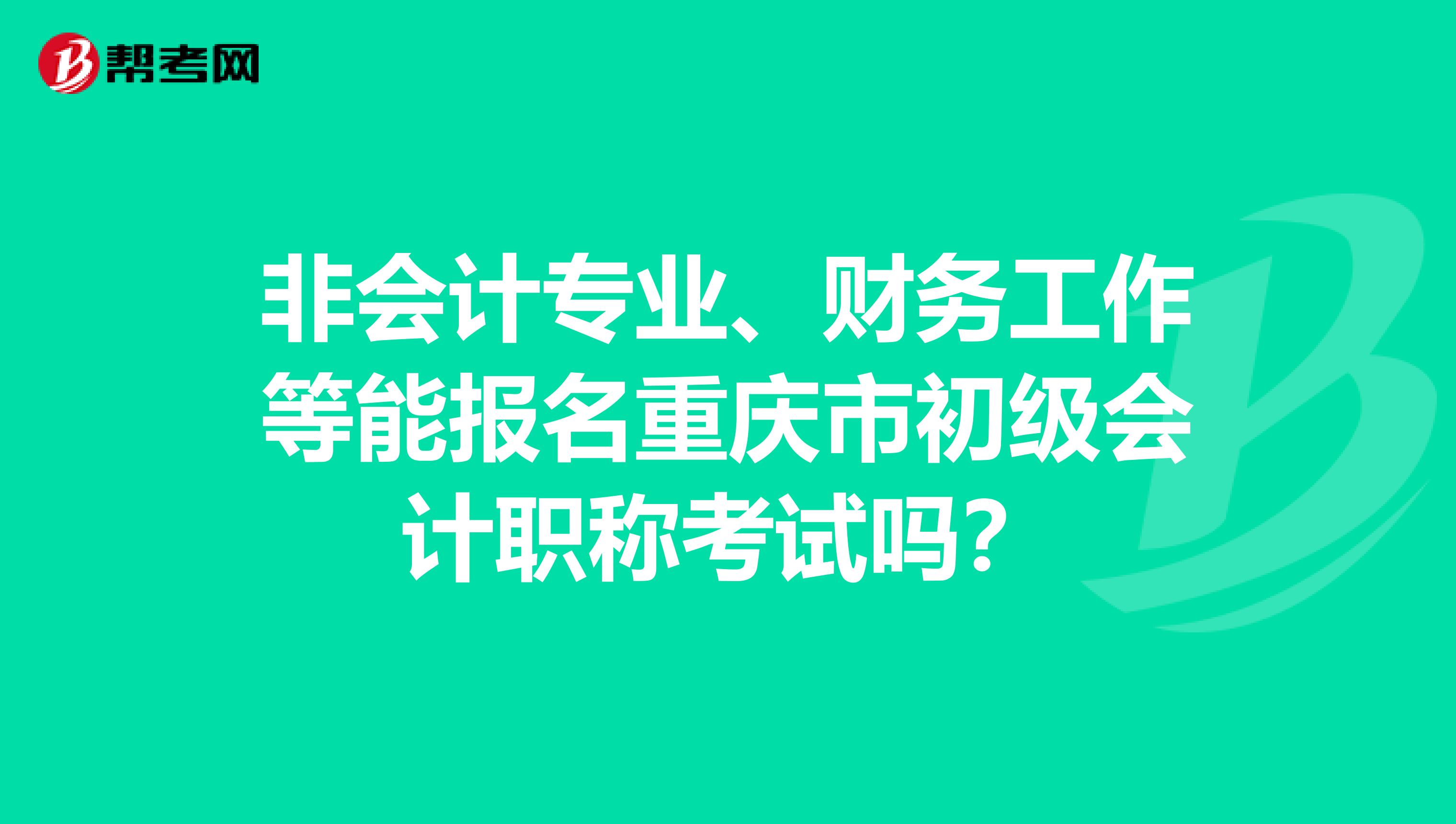 非会计专业、财务工作等能报名重庆市初级会计职称考试吗？